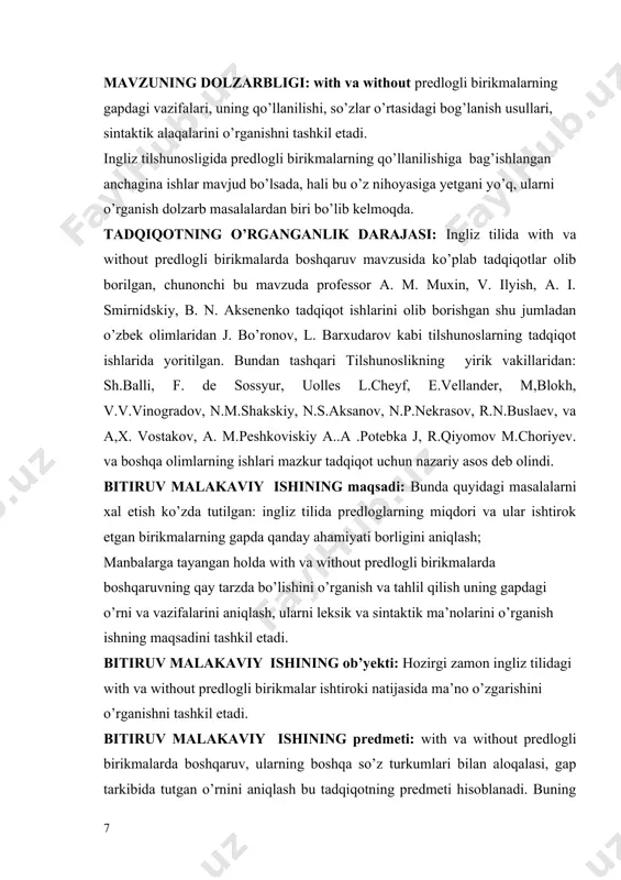 lgan: ingliz tilida predloglarning miqdori va ular ishtirok etgan birikmalarning gapda qanday ahamiyati borligini aniqlash; manbalarga tayangan holda with va without predlogli birikmalarda boshqaruvning qay tarzda bo’lishini o’rganish va tahlil qilish uning gapdagi o’rni va vazifalarini aniqlash, ularni leksik va sintaktik ma’nolarini o’rganish ishning maqsadini tashkil etadi. bitiruv malakaviy ishining ob’yekti: hozirgi zamon ingliz tilidagi with va without predlogli birikmalar ishtiroki natijasida ma’no o’zgarishini o’rganishni tashkil etadi. bitiruv malakaviy ishining predmeti: with va without predlogli birikmalarda boshqaruv, ularning boshqa so’z turkumlari bilan aloqalasi, gap tarkibida tutgan o’rnini aniqlash bu tadqiqotning predmeti hisoblanadi. buning uchun “anglo-russkiy”, “russko-angliyskiy” izohli lug‘atlar "o‘zbekcha-ruscha" ruscha-o‘zbekcha, lug’atlarida qayd qilingan predloglar daliliy ashyo sifatida tanlab olindi. bitiruv malakaviy ishining vazifalari: ingliz tilida predloglarni ot, olmosh, otlashgan sifatlar, son va gerundiylar o‘rtasidagi aloqani ko‘rsatishini aniqlash; ishni amalga oshirishda quyidagi vazifalar bajarildi. mavzuga doir ilmiy manba’larni tahlil qilish; badiiy asarlardan mavzuga doir misollar to’plash; topilgan misollarni ilmiy manba’larga asosan …