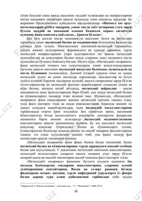 и жамият аъзоларининг фаровонлиги ва турмуш даражаси, турли иқтисодий манфаатларнинг ўзаро муштараклиги энг аввало иқтисодий муносабатлар ва қонунларни билиш ҳамда уларнинг амал қилишига онгли муносабатда бўлишга бевосита боғлиқ. шунга кўра, «иқтисодиёт назарияси» фани иқтисодий тизимга оид тушунчаларни, унинг қонун-қоидаларини ўргатиш орқали шахснинг иқтисодий жиҳатдан билимдон, мушоҳадали ва онгли бўлишини таъминлайди. доимий ўзгариб турувчи ички ва ташқи иқтисодий муҳит ва унинг инсонлар, корхоналар, мамлакатлар ва бутун дунёга кучайиб борувчи таъсирини кузатиб, амалга оширилиши зарур бўлган хатти-ҳаракатлар ва иқтисодий фаолият жараёнларини олдиндан сезиш ва кўра билиш, қисқача қилиб айтганда, иқтисодий зийраклик – юксак маънавиятли шахс фазилатларидан бири бўлиб, уни чуқур иқтисодий билим ва кўникмаларсиз тасаввур этиш мумкин эмас. шунингдек, «иқтисодиёт назарияси» фани кишиларнинг жамият иқтисодий ҳаётини ташкил этиш, унда фаол иштирок этиш ва янада ривожлантириш борасида жамият ва давлат олдидаги жавобгарликлари, яъни иқтисодий масъулиятларини тарбиялашда етакчи ўрин эгаллайди. биз қураётган эркин, ижтимоий йўналтирилган бозор иқтисодиётига асосланган демократик фуқаролик жамиятига барча жамият аъзоларида …