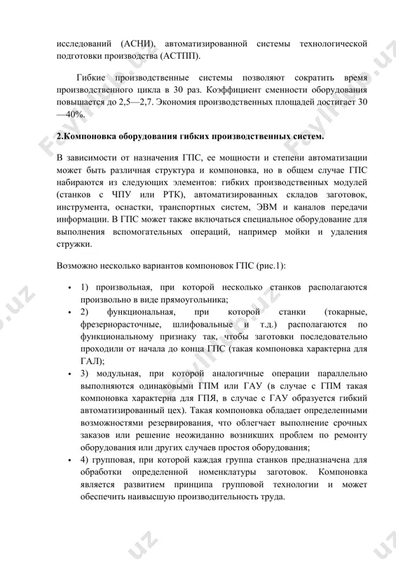ованного проектирования (сапр), автоматизированной системы научных исследований (асни), автоматизированной системы технологической подготовки производства (астпп). гибкие производственные системы позволяют сократить время производственного цикла в 30 раз. коэффициент сменности оборудования повышается до 2,5—2,7. экономия производственных площадей достигает 30—40%. 2.компоновка оборудования гибких производственных систем. в зависимости от назначения гпс, ее мощности и степени автоматизации может быть различная структура и компоновка, но в общем случае гпс набираются из следующих элементов: гибких производственных модулей (станков с чпу или ртк), автоматизированных складов заготовок, инструмента, оснастки, транспортных систем, эвм и каналов передачи информации. в гпс может также включаться специальное оборудование для выполнения вспомогательных операций, например мойки и удаления стружки. возможно несколько вариантов компоновок гпс (рис.1): · 1) произвольная, при которой несколько станков располагаются произвольно в виде прямоугольника; · 2) функциональная, при которой станки (токарные, фрезернорасточные, шлифовальные и т.д.) располагаются по функциональному признаку так, чтобы заготовки последовательно проходили от начала до конца гпс (такая компоновка характерна для гал); …