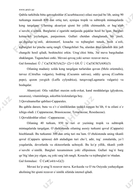 an, oq yoki sarg`ish rangli. kosacha va tojibarglari to`rttadan. gul formulasi: û ca4co4a∾g(2) mevasi ko`p urug`li rezavor meva. kavkazda va o`rta osiyoda yashaydigan aholining bir qismi rezavor o`simlik sifatida istemol qiladi. urug`ining tarkibida 36 % yog` bor. 2. karamdoshlar oilasi - brassicaceae. bu keng tarqalgan oila bo`lib 350 ta turkumni, 3000ga yakin turni birlashtiradi. ko`pchilik turlari o`rta er dengizi atroflarida keng tarqalgan. ko`pchilik turlari kosmopolit (jag-jag) hisoblanadi. hayotiy shakli: ko`p yillik o`t o`simlik ba`zan butalari ham uchraydi. ularning barglari oddiy, butun yoki qirqilgan, poyada ketma-ket joylashgan, yonbarg`lari, bo`lmaydi. gullari oddiy yoki murakkab shingil, ro`vak to`pgullarda joylashgan. gullari aktinomorf, ikki jinsli, qo`sh gulqurg`onli, kosacha va tojbarglari 4tadan joylashgan. gultojbargi oq, sariq, binafsha, yoki siyox rangda. hasharotlar yordamida changlanadi. changchilari 6ta, urug`chisi 1 ta, 2 mevabargchadan tashkil topgan. tugunchasi ustki, mevasi qo`zoq, qo`zokcha yoki bir urug`li yong`oqcha. gul formulasi: û ca4 co4 a2+4 g(2) oilaning uzoq vaqtlardan beri ekilib kelayotgan turlari: sabzavot …