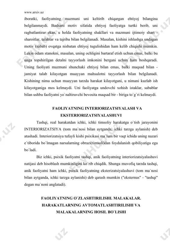 borida bo`lmagan narsalarning obrazi(timsoli)dan foydalanish qobiliyatiga ega bo`ladi. biz ichki, psixik faoliyatni tashqi, anik faoliyatning interiorizatsiyalashuvi natijasi deb hisoblash mumkinligini ko`rib chiqdik. shunga muvofiq tarzda tashqi, anik faoliyatni ham ichki, psixik faoliyatning eksterizatsiyalashuvi (tom ma`nosi bilan aytganda, ichki tarzga aylanishi) deb qarash mumkin ("eksternus" - "tashqi" degan ma`noni anglatadi). faoliyatning o`zlashtirilishi. malakalar. harakatlarning avtomatlashtirilishi va malakalarning hosil bo`lishi har qanday harakatni amalga oshirish uchun zarur bo`lgan mushaklar qisqarishi va cho`zilishi bilan bog`liq murakkab bog`lanishlar anglanilmagan bo`ladi. biroq, odatda, harakatlarning pirovard maqsadlari, shuningdek ularning umumiy xarakteri hamisha anglanilgan bo`ladi. buning aksi ham yuz berishi mumkin, bunda harakatning ma`lum bir jihatlari oldiniga mayda - chuydalariga qadar to`la, ongli ravishda idora qilinishini takozo etadi, sungra esa ong borgan sari kam ishtirok etgani holda bajarila boshlaydi, bunday xollarni ishning bajarilishi avtomatlashadi deyiladi. kishi maqsadga muvofiq tarzdagi harakatlarni amalga oshirish va boshqarishning aynan shu tarzda qisman avtomatlashuvi malaka deb ataladi. biz aynan harakatlarning anglanilmagan holdagi …