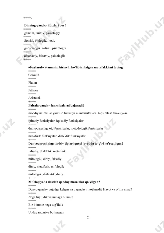 iy, dialektik, metafizik ==== mifologik, diniy, falsafiy ==== diniy, metafizik, mifologik ==== mifologik, dialektik, diniy ++++ mifologiyada dastlab qanday masalalar qo’yilgan? ==== dunyo qanday vujudga kelgan va u qanday rivojlanadi? hayot va o’lim nima? ==== nega tug’ildik va nimaga o’lamiz ==== biz kimmiz nega tug’ildik ==== unday nazariya bo’lmagan ++++ totemizm nima? ==== tarixiy din shakllaridan biri ==== ibtidoiy jamoada turli xayvonlarni urug‘ga asos solgan deb hisoblab, ilohiylashtirish va sig‘inish. ==== tush ko‘rish va boshqa irim-sirimlarga ishonish. ==== jonsiz narsalarni ilohiylashtirish va sig‘inish. ++++ o‘zbekiston bmtning korrupsiyaga qarshi kurashish konvensiyasiga qachon a’zo bo‘lgan? 2008 yil 7 iyulda. 2010 yil mart oyida. 2003 yil 10 sentyabr. 2011 yil 16 iyun. ++++ zardo‘shtiylik dinining falsafiy – axloqiy negizini tashkil etadigan, ma’naviy qadriyat bo‘lmish asosiy g‘oya qaysi? ==== xalol mehnat ezgulikning asosi ==== hammaning dehqonchilik bilan shug‘ullanshi shartligi ==== taqvodorlik komillikning poydevori ==== ezgu fikr, ezgu kalom, ezgu amal birligi ++++ jamiyat hayotining …