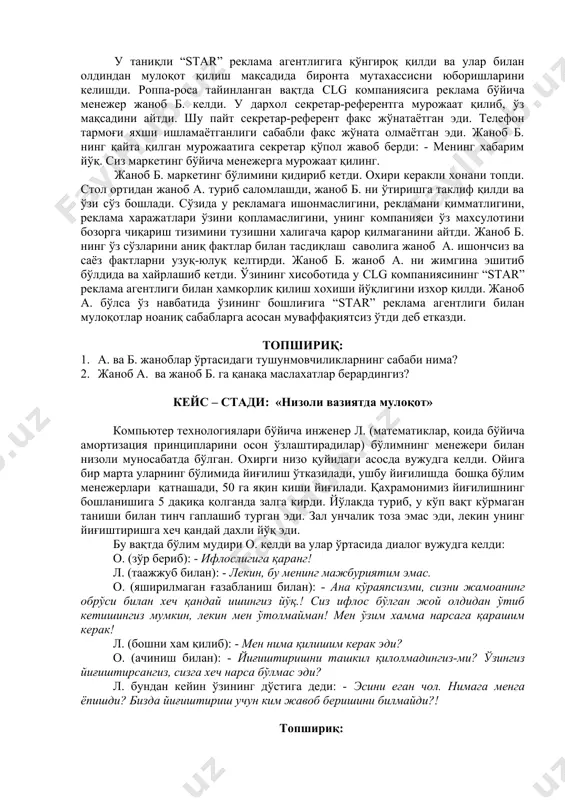 нг “star” реклама агентлиги билан хамкорлик қилиш хохиши йўқлигини изхор қилди. жаноб а. бўлса ўз навбатида ўзининг бошлиғига “star” реклама агентлиги билан мулоқотлар ноаниқ сабабларга асосан муваффақиятсиз ўтди деб етказди. топшириқ: 1. а. ва б. жаноблар ўртасидаги тушунмовчиликларнинг сабаби нима? 2. жаноб а. ва жаноб б. га қанақа маслахатлар берардингиз? кейс – стади: «низоли вазиятда мулоқот» компьютер технологиялари бўйича инженер л. (математиклар, қоида бўйича амортизация принципларини осон ўзлаштирадилар) бўлимнинг менежери билан низоли муносабатда бўлган. охирги низо қуйидаги асосда вужудга келди. ойига бир марта уларнинг бўлимида йиғилиш ўтказилади, ушбу йиғилишда бошқа бўлим менежерлари қатнашади, 50 га яқин киши йиғилади. қахрамонимиз йиғилишнинг бошланишига 5 дақиқа қолганда залга кирди. йўлакда туриб, у кўп вақт кўрмаган таниши билан тинч гаплашиб турган эди. зал унчалик тоза эмас эди, лекин унинг йиғиштиришга хеч қандай дахли йўқ эди. бу вақтда бўлим мудири о. келди ва улар ўртасида диалог вужудга келди: о. (зўр бериб): - ифлослигига қаранг! л. …