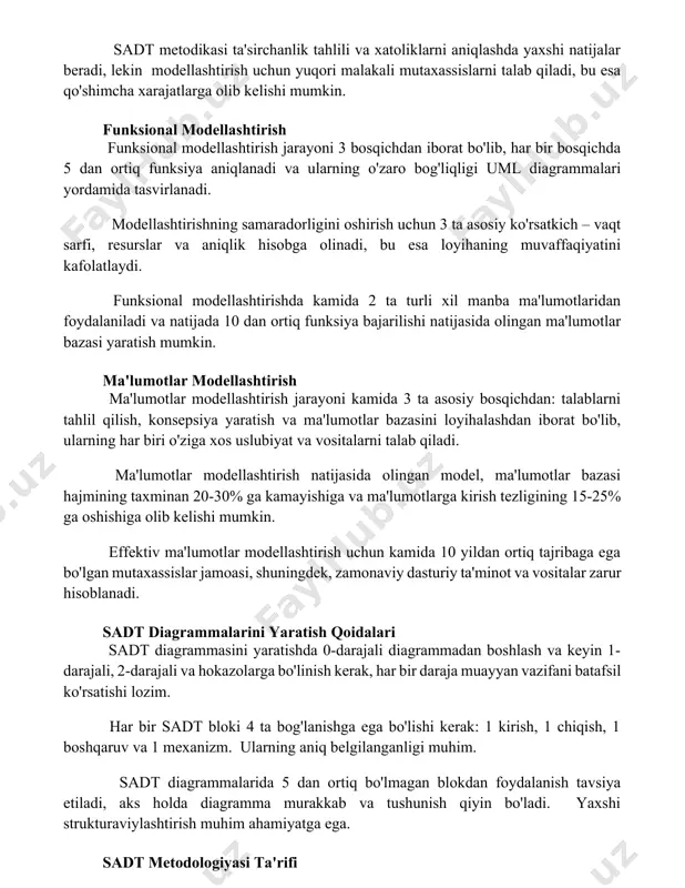 ularning o'zaro bog'liqligi uml diagrammalari yordamida tasvirlanadi. modellashtirishning samaradorligini oshirish uchun 3 ta asosiy ko'rsatkich – vaqt sarfi, resurslar va aniqlik hisobga olinadi, bu esa loyihaning muvaffaqiyatini kafolatlaydi. funksional modellashtirishda kamida 2 ta turli xil manba ma'lumotlaridan foydalaniladi va natijada 10 dan ortiq funksiya bajarilishi natijasida olingan ma'lumotlar bazasi yaratish mumkin. ma'lumotlar modellashtirish ma'lumotlar modellashtirish jarayoni kamida 3 ta asosiy bosqichdan: talablarni tahlil qilish, konsepsiya yaratish va ma'lumotlar bazasini loyihalashdan iborat bo'lib, ularning har biri o'ziga xos uslubiyat va vositalarni talab qiladi. ma'lumotlar modellashtirish natijasida olingan model, ma'lumotlar bazasi hajmining taxminan 20-30% ga kamayishiga va ma'lumotlarga kirish tezligining 15-25% ga oshishiga olib kelishi mumkin. effektiv ma'lumotlar modellashtirish uchun kamida 10 yildan ortiq tajribaga ega bo'lgan mutaxassislar jamoasi, shuningdek, zamonaviy dasturiy ta'minot va vositalar zarur hisoblanadi. sadt diagrammalarini yaratish qoidalari sadt diagrammasini yaratishda 0-darajali diagrammadan boshlash va keyin 1-darajali, 2-darajali va hokazolarga bo'linish kerak, har bir daraja muayyan vazifani batafsil ko'rsatishi …