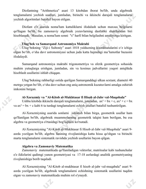 urakkab bo'lgan 3 va undan yuqori darajali tenglamalarni ham o'rganib chiqqan. diofantning "arithmetica" asari 13 kitobdan iborat bo'lib, unda algebraik tenglamalarni yechish usullari, jumladan, birinchi va ikkinchi darajali tenglamalarni yechish algoritmlari batafsil bayon etilgan. diofant o'z asarida noma'lum kattaliklarni ifodalash uchun maxsus belgilarni qo'llagan bo'lib, bu zamonaviy algebraik yozuvlarning dastlabki shakllaridan biri hisoblanadi. masalan, u noma'lum sonni "s" harfi bilan belgilashni amaliyotga kiritgan. ulug'bek va samarqand astronomiya maktabi ulugʻbekning “ziji-i sultoniy” asari 1018 yulduzning koordinatalarini oʻz ichiga olgan boʻlib, oʻsha davr astronomiyasi uchun juda katta hajmdagi maʼlumotlar bazasini ifodalaydi. samarqand astronomiya maktabi trigonometriya va sferik geometriya sohasida muhim yutuqlarga erishgan, jumladan, sin va kosinus jadvallarini yuqori aniqlikda hisoblash usullarini ishlab chiqqan. ulugʻbekning rahbarligi ostida qurilgan samarqanddagi ulkan sextant, diametri 40 metrga yetgan boʻlib, oʻsha davr uchun eng aniq astronomik kuzatuvlarni amalga oshirish imkonini bergan. al-xorazmiy va "al-kitob al-mukhtasar fi hisob al-jabr val-muqobala" ushbu kitobda ikkinchi darajali tenglamalarni, jumladan, ax² + …