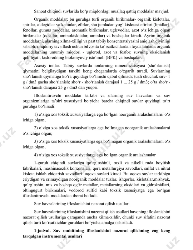 anik kelib chiqishi to‘xtatilgan moddalarning manbai plankton bo‘lib, ularning rivojlanishi asosan yoz oylarida kuzatiladi. sanoat chiqindi suvlarida ko‘p miqdordagi muallaq qattiq moddalar mavjud. organik moddalar: bu guruhga turli organik birikmalar- organik kislotalar, spirtlar, aldegidlar va ketonlar, efirlar, shu jumladan yog’ kislotasi efirlari (lipidlar), fenollar, gumus moddalar, aromatik birikmalar, uglevodlar, azot o‘z ichiga olgan birikmalar (oqsillar, aminokislotalar, aminlar) va boshqalar kiradi. ayrim organik moddalarni, ularning xilma-xilligi va past tabiiy konsentratsiyasini aniqlash qiyinligi sababli, miqdoriy tavsiflash uchun bilvosita ko‘rsatkichlardan foydalaniladi: organik moddalarning umumiy miqdori - uglerod, azot va fosfor; suvning oksidlanish qobiliyati, kislorodning biokimyoviy iste’moli (bpk) va boshqalar. asosiy ionlar. tabiiy suvlarda ionlarning mineralizatsiyasi (sho‘rlanish) qiymatini belgilaydigan tarkibi keng chegaralarda o‘zgarib turadi. suvlarning sho‘rlanish qiymatiga ko‘ra quyidagi bo‘linishi qabul qilinadi: tuzli chuchuk suv- 1 g / dm3 gacha sho‘rlanish; sho‘r - sho‘rlanish darajasi 1 ... 25 g / dm3; o’ta sho‘r - sho‘rlanish darajasi 25 g / dm3 dan yuqori. ifloslantiruvchi moddalar …