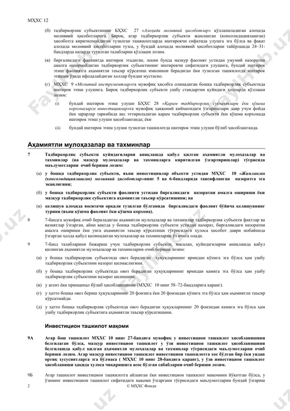 им. у очиб берилаётган маълумотларни шундай бирлаштириши ёки муфассаллаштириши лозимки, маълумотларни очиб беришда ёки турли тавсифларни ўз ичига олган бандларни бирлаштиришда киритилган кўп сонли кам аҳамиятли тафсилотлар орасида фойдали маълумотлар йўқолиб кетмасин (b2-b6 бандларига қаранг). қўллаш доираси 5 ушбу стандарт қуйида санаб ўтилган тадбиркорлик субъектларининг исталган бирида иштирокчи сифатида улушга эга бўлган тадбиркорлик субъекти томонидан қўлланиши лозим: (а) шуъба тадбиркорлик субъектида (б) қўшма корхоналарда (яъни биргаликда бажариладиган операциялар ёки қўшма корхоналарда) (в) қарам тадбиркорлик субъектларида (г) жамланган (консолидациялашган) ҳисоботга киритилмайдиган тузилган ташкилотларда. 6 ушбу стандарт қуйидагиларга нисбатан қўлланмайди: (1) бҳхс 19 «ходимларнинг даромадлари» қўлланиладиган бандликдан-сўнгги нафақа тизимларига ёки ходимларнинг бошқа узоқ муддатли даромадларига. (2) тадбиркорлик субъектининг бҳхс 27 «алоҳида молиявий ҳисоботлар» қўлланиладиган алоҳида молиявий ҳисоботларига. бироқ, агар тадбиркорлик субъекти жамланган (консолидациялашган) ҳисоботга киритилмайдиган тузилган ташкилотларда иштирокчи сифатида улушга эга бўлса ва фақат алоҳида молиявий ҳисоботларни тузса, у бундай алоҳида молиявий ҳисоботларни тайёрлашда 24–31-бандларда назарда тутилган талабларни қўллаши лозим. (3) биргаликдаги …