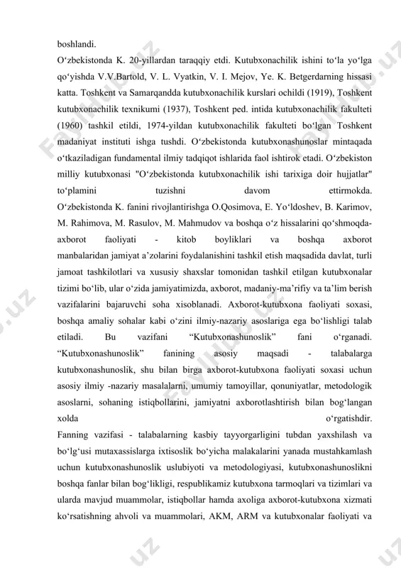 tni axborotlashtirish bilan bog‘langan xolda o‘rgatishdir. fanning vazifasi - talabalarning kasbiy tayyorgarligini tubdan yaxshilash va bo‘lg‘usi mutaxassislarga ixtisoslik bo‘yicha malakalarini yanada mustahkamlash uchun kutubxonashunoslik uslubiyoti va metodologiyasi, kutubxonashunoslikni boshqa fanlar bilan bog‘likligi, respublikamiz kutubxona tarmoqlari va tizimlari va ularda mavjud muammolar, istiqbollar hamda axoliga axborot-kutubxona xizmati ko‘rsatishning ahvoli va muammolari, akm, arm va kutubxonalar faoliyati va ularni boshqa tashkilotlar bilan hamkorligi masalalari va boshqalar haqida zaruriy bilimlar berish va ma’lum bir ko‘nikmalarni shakllantirish xisoblanadi. “kutubxonashunoslik” fanini o‘zlashtirish jarayonida amalga oshiriladigan masalalar doirasida bakalavr: - ushbu fanni o‘zlashtirish davomida qo‘yiladigan talablar asosida amaliy va tajriba mashg‘ulotlarini bajarishlari,shuningdek fanning maqsadi, vazifasi, tamoyillari, qonuniyatlari, metodologiyasini va metodlarini, kutubxonalar tipologiyasini bilishi kerak. - fanni o‘zlashtirish uchun tavsiya etilayotgan adabiyotlarni mustaqil o‘rganish, ularni tahlil qilish ko‘nimalariga va malakalarga ega bo‘lishlari kerakegallagan bilimlari asosida mustaqil fikrlash qobiliyatiga ega bo‘lishlari va ularni amaliy muammolarni hal qilishda qo‘llay olishlari kerak. -fanni o‘zlashtirish natijasida hosil qilingan bilim va ko‘nikmalaridan …