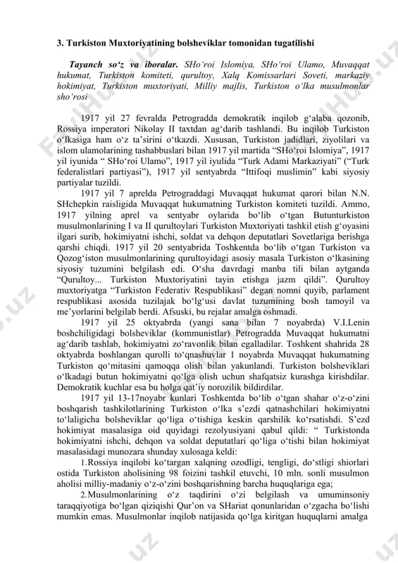 hukumatni ag‘darib tashlab, hokimiyatni zo‘ravonlik bilan egalladilar. toshkent shahrida 28 oktyabrda boshlangan qurolli to‘qnashuvlar 1 noyabrda muvaqqat hukumatning turkiston qo‘mitasini qamoqqa olish bilan yakunlandi. turkiston bolsheviklari o‘lkadagi butun hokimiyatni qo‘lga olish uchun shafqatsiz kurashga kirishdilar. demokratik kuchlar esa bu holga qat’iy norozilik bildirdilar. 1917 yil 13-17noyabr kunlari toshkentda bo‘lib o‘tgan shahar o‘z-o‘zini boshqarish tashkilotlarining turkiston o‘lka s’ezdi qatnashchilari hokimiyatni to‘laligicha bolsheviklar qo‘liga o‘tishiga keskin qarshilik ko‘rsatishdi. s’ezd hokimiyat masalasiga oid quyidagi rezolyusiyani qabul qildi: “ turkistonda hokimiyatni ishchi, dehqon va soldat deputatlari qo‘liga o‘tishi bilan hokimiyat masalasidagi munozara shunday xulosaga keldi: 1. rossiya inqilobi ko‘targan xalqning ozodligi, tengligi, do‘stligi shiorlari ostida turkiston aholisining 98 foizini tashkil etuvchi, 10 mln. sonli musulmon aholisi milliy-madaniy o‘z-o‘zini boshqarishning barcha huquqlariga ega; 2. musulmonlarining o‘z taqdirini o‘zi belgilash va umuminsoniy taraqqiyotiga bo‘lgan qiziqishi qur’on va shariat qonunlaridan o‘zgacha bo‘lishi mumkin emas. musulmonlar inqilob natijasida qo‘lga kiritgan huquqlarni amalga oshirar ekan rossiyadagi siyosiy partiyalarning birontasi …
