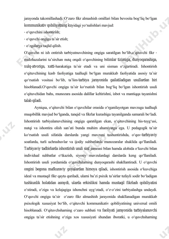 shuvi bilan bog‗liq kommunikativ qobiliyatini shakllantiruvchi asosiy xususiyatlari o‗quvchi ongiga qaratilgan faoliyat bo‗lib, nihoyatda, murakkab jarayonda takomillashadi. o‗zaro fikr almashish omillari bilan bevosita bog‗liq bo‗lgan kommunikativ qobiliyatning kuyidagi yo‗nalishlari mavjud: - o‗quvchini ishontirish; - o‗quvchi ongiga ta‘sir etish; - o‗zgalarga taqlid qilish. o‗quvchn ni ish ontirish tarbiyutnuvchining ongiga saratilgan bo‗lib,o‗qituvchi fikr - mulohazalarini ta‘sirchan nutq orqali o‗quvchining bilimlar tizimiga, dunyoqarashiga, xulq-atvoriga, xatti-harakatiga ta‘sir etadi va uni sisman o‗zgartiradi. ishontirish o‗qituvchining kasb faoliyatiga taalluqli bo‗lgan murakkab faoliyatida asosiy ta‘sir qo‗rsatish vositasi bo‗lib, ta‘lim-tarbiya jarayonida gailatiladigan usullardan biri hisoblanadi.o‗quvchi ongiga ta‘sir ko‗rsatish bilan bog‗liq bo‗lgan ishontirish usuli o‗qituvchidan bahs, munozara asosida dalillar keltirishni, isbot va mantiqqa tayanishni talab qiladi. ayniqsa, o‗qituvchi bilan o‗quvchilar orasida o‗rganilayotgan mavzuga taalluqli muqobillik mavjud bo‗lganda, tanqid va fikrlar kurashiga tayanilganda samarali bo‗ladi. ishontirish tarbiyalanuvchining ongiga qaratilgan ekan, o‗qituvchining his-tuyg‗usi, nutqi va ishontira olish san‘ati bunda muhim ahamiyatga ega. u pedagogik ta‘sir ko‗rsatish usuli sifatida darslarda yangi mavzuni …