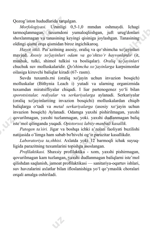 hlar hisoblanadi. miratsidiyalar birlamchi va i/tliilanichi sporotsistlarga hamda serka- riyalarga aylanadi. serkariyalnr nsosiy xo‘jayin uchun invazion bosqichdir. odamga serkariyalar cho‘milnyotganda, suv sug‘orayotganda, sholi plantatsiyalarida, suv inshootlarida ishlayotganda yuqadi (69- rasm). s.haematobinm — siydik-tanosil shistosomozini, s.mansoni — ichak shistosomozini, s.japonicum — yapon shistosomozini qo‘zg‘atadi. yapon shistosoniozi tabiiy-manbali kasallikdir, chunki u odamdan tashqari yovvoyi hayvonlarda ham uchraydi. patogen ta’siri. kasai a’zolardan qon oqishi, yaralar, poliplar hosil bo‘lishi, allergik reaksiyalar kuzatiladi. 69- rasm. ichak (a) va urogenital (b) shistsomatoz qo‘zg‘atuvchilarining hayot sikllari. 1—kasallarda tuxum ajratilishi; 2—hovuzda miratsidiyalar; 3—oraliq xo‘jayinlar-molluskalar; 4-^shistosomalarning invazion bosqichlari- serkariyalar. laboratoriya tashhisi. siydikda tuxumlarni tekshirishga asoslangan. tuxumlar siydik orqali asosan kunning eng isigan vaqtida ko‘proq ajraladi. shuning uchun siydik shunday vaqtda analiz uchun olinadi. profilaktika. serkariyalar bilan zararlangan suvlarda cho'mil- maslik, suv inshootlarida ishlaydigan ishchilar, suvchilarni maxsus kiyim bilan ta’minlash, suv havzalarini siydik bilan ifloslanishiga yo‘l qo'ymaslik, sanitariya-oqartuv choralarini amalga oshirish orqali kasallik tarqalishi oldini olish muinkin. mashg‘ulotning maqsadi. talabalarda …