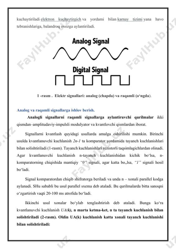 elektr signallari: analog (chapda) va raqamli (o‘ngda). analog va raqamli signallarga ishlov berish. analogli signallarni raqamli signallarga aylantiruvchi qurilmalar ikki qismdan–amplitudaviy-impulsli modulyator va kvantlovchi qismlardan iborat. signallarni kvantlash quyidagi usullarda amalga oshirilishi mumkin. birinchi usulda kvantlanuvchi kuchlanish 2n-1 ta komparator yordamida tayanch kuchlanishlari bilan solishtiriladi (1-rasm). tayanch kuchlanishlari rezistorli taqsimlagichlardan olinadi. agar kvantlanuvchi kuchlanish n-tayanch kuchlanishidan kichik bo‘lsa, n-komparatorning chiqishida mantiqiy “0” signali, agar katta bo„lsa, “1” signali hosil bo‘ladi. signal komparatordan chiqib shifratorga beriladi va unda n – xonali parallel kodga aylanadi. shu sababli bu usul parallel sxema deb ataladi. bu qurilmalarda bitta sanoqni o‘zgartirish vaqti 20-100 ms atrofida bo‘ladi. ikkinchi usul xonalar bo‘ylab tenglashtirish deb ataladi. bunga ko‘ra kvantlanuvchi kuchlanish ua(k), n marta ketma-ket, n ta tayanch kuchlanish bilan solishtiriladi (2-rasm). oldin ua(k) kuchlanish katta xonali tayanch kuchlanishi bilan solishtiriladi: agar ua(k)>u10......0 bo‘lsa, kodning katta xonasi xn=1 deb olinadi. agar ua(k)<u10......0 bo‘lsa, xn=0 bo‘ladi. so‘ngra ua(k) kuchlanish (n-1)-xonasining …