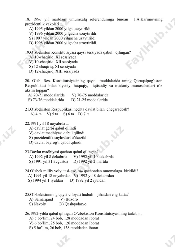 ? a) 1992 yil 8 dekabrda v) 1992 yil 10 dekabrda s) 1991 yil 31 avgustda d) 1992 yil 2 martda 24.o’zbek milliy volyutasi-«so’m» qachondan muomalaga kiritildi? a) 1991 yil 18 noyabrdan v) 1992 yil 8 dekabrdan s) 1994 yil 1 iyuldan d) 1992 yil 2 iyuldan 25.o’zbekistonning qaysi viloyati hududi jihatdan eng katta? a) samarqand v) buxoro s) navoiy d) qashqadaryo 26.1992-yilda qabul qilingan o’zbekiston konstitutsiyasining tarkibi... a) 5 bo’lim, 24 bob, 128 moddadan iborat v) 6 bo’lim, 25 bob, 126 moddadan iborat s) 5 bo’lim, 26 bob, 138 moddadan iborat d) 6 bo’lim, 26 bob, 128 moddadan iborat 27. o’zbekiston respublikasida ma’muriy o’zgarishlar qaysi hokimiyat organining roziligi bilan amalga oshiriladi? a) oliy majlisning v) vazirlar mahkamasining s) ichki ishlar vazirligining d) respublika prokuraturasining 28.«uzdeuavto» qo’shma korxonasi qachon ishga tushirilgan? a) 1997 yilda v) 1996 yilda s) 1995 yilda d) 1998 yilda 29. davlat va jamiyat hayotining eng muhim …
