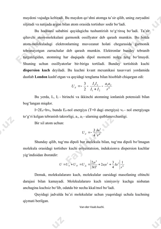18,6 84 190 0,057 1,58 4,05 5,4 10 10 67,5 38,2 176 105 93 47 jadvalda kо‘rsatilganidek, induksion kuch doimo kichik bо‘ladi. u odatda, van-der-vaals kuchining s protsentini tashkil qiladi. tug‘ma dipol momenti kichik bо‘lgan molekulalar (so, hj) da oriyentatsion kuch juda kichik, kupincha qutblangan molekulalardagina bir oz katta qiymatga ega bо‘ladi. hamma hollarda ham van-der-vaals kuchining kо‘pchilik qismini dispersion kuch tashkil qiladi. ta’sir qiluvchi molekulalar juda yaqin masofaga kelganda, ular orasida itarish kuchi vujudga keladi. umuman, yuqoridagi 3 xil asosiy kuchdan boshqa kuchlar ham bor. lekin ularning qiymati juda kichik. oxirida shuni qayd qilib о‘tmoqchimizki, n bog‘lanish molekulalararo kuchlarning biridir. binobarin, molekulalar bir-biriga n bog‘ vositasida tortilishi mumkin. qutblanish. moddalarning tuzilishi ularning elektr va magnit xossalariga bog‘liq bо‘ladi. atom yoki molekula statik elektr maydoniga kiritilsa, uning (+) va (-) zaryadlari maydonning qarama-qarshi zaryadlangan qutblari tomon, ya’ni moddaning (+) zaryadlari maydonning (-) qutbi tomon, (-) zaryadlari esa maydonning (+) qutbi …