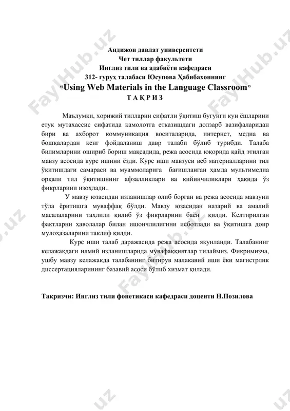 авзуси веб материалларини тил ўқитишдаги самараси ва муаммоларига бағишланган ҳамда мультимедиа орқали тил ўқитишнинг афзалликлари ва қийинчиликлари ҳақида ўз фикрларини изоҳлади.. у мавзу юзасидан изланишлар олиб борган ва режа асосида мавзуни тўла ёритишга муваффақ бўлди. мавзу юзасидан назарий ва амалий масалаларини таҳлили қилиб ўз фикрларини баён қилди. келтирилган фактларни ҳаволалар билан ишончлилигини исботлади ва ўқитишга доир мулоҳазаларини таклиф қилди. курс иши талаб даражасида режа асосида якунланди. талабанинг келажакдаги илмий изланишларида мувафаққиятлар тилаймиз. фикримизча, ушбу мавзу келажакда талабанинг битирув малакавий иши ёки магистрлик диссертацияларининг базавий асоси бўлиб хизмат қилади. тақризчи: инглиз тили фонетикаси кафедраси доценти н.позилова the ministry of higher and secondary specialized education of the republic of uzbekistan andizhan state university named after zakhiriddin mukhammad babur faculty of foreign languages department of english language and literature speciality: 5111400 - foreign language and literature (english) course paper theme: using web materials in the language classroom compiled by: yusupova habibaxon group-312 supervisor: …