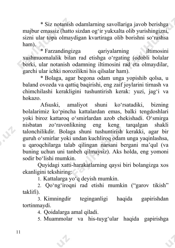 da gapirishga qodir. 6. agar kerak bo‘lsa, janjal qilishi mumkun. 7. telefon qo‘ng‘iroqlarini amalga oshirishga qodir. 8. katta yoshdagi insonlardan tarqatma materiallarini olishdan voz kechishga o‘rgating. 9. eshikni faqat sizning ruxsatingiz bilan ochishi. 10. melitsiya xodimlarini ajrata olishi. 11. sir saqlamaydi, ayniqsa kattalar bilan. agar ushbu bayonotlarning aksariyati bolangizning xarakteriga mos keladigan bo‘lsa, siz tinchlanishingiz mumkin. agar yo‘q bo‘lsa - ushbu bandlarni yodda saqlang va unga imkon qadar ko‘proq e’tibor va vaqt ajrating. xavfsiz aloqa uchun. kuchliroq versiyada o‘zaro tajovuzga duch kelmaslik uchun odamlarni xafa qilmang, qo‘pol bo‘lmang, rivojlanayotgan nizolarning oldini oling, dushman kuchliroq va tajribaliroq bo‘lishi mumkin, ayniqsa, bu xavfli ko‘rinmasa. xatolikka yo‘l qo‘ygan bo‘lsangiz, (beparvolik, qo‘pollik) tezda kechirim so‘rang nizo kelib chiqishining oldini olish uchun. ehtiyotkorlik bilan tanlang, so‘zlaringizni va harakatlaringizni cheklang. qo‘llarga va haqoratli so‘zlarga erkinlik bermang. agar siz ahmoqona ish qilgan bo‘lsangiz, tezda kechirim so‘rang. huquqiy xavfsizlik sohasida. hozirgi voqealar, ularning xatti-harakatlari va harakatlarini ma’muriy yoki …