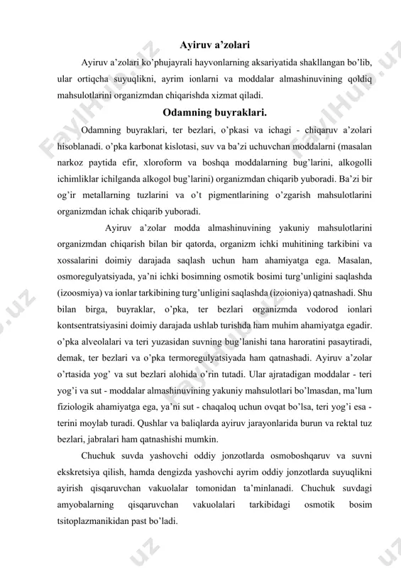 da yashovchi ayrim oddiy jonzotlarda suyuqlikni ayirish qisqaruvchan vakuolalar tomonidan ta’minlanadi. chuchuk suvdagi amyobalarning qisqaruvchan vakuolalari tarkibidagi osmotik bosim tsitoplazmanikidan past bo’ladi. yassi chuvalchanglarda, nemertinlar, priapulidlar va boshqalarda ayiruv protonefridiy yordamida amalga oshiriladi. protonefridiy kanalcha ko’rinishida bo’lib, uning proksimal qismi kiprikchalari bo’lgan terminal hujayradan tashkil topgan. kiprikchalarning tebranishi nefridial kanalcha bo’shlig’ida manfiy bosim hosil qiladi va oqibatda unga suyuqlik so’riladi. kanalcha bo’shlig’ida natriy ionlari va suv reabsorbtsiya bo’ladi. tselamik bo’shliq mavjud bo’lsa, ayiruv funktsiyasini metanefridiy va tselamoduktalar bajaradi. metanefridiylar annelidlarda, o’zgargan tselamoduktalar mollyuskalarda va bo’g’imoyoqlilarda faoliyat ko’rsatadi. moslashgan tuzilmalar, filtrlangan suyuqliklarning ko’pchilik komponentlarini reabsorbtsiyasini va qator moddalarni siydikka sekretsiya qilinishini ta’minlovchi kanalchalar tizimi bilan bog’langan bo’ladi. barcha umurtqalilar sinfi vakillarinng buyraklaridagi nefron malpigi tanachasidan boshlanadi. tugunchaning ichki bo’shlig’idan bo’yin segmenti boshlanadi, ayrim hollarda bu segment bo’lmaydi va bu paytda, boumen kapsulaning tashqi qismini hosil qiluvchi parietal yaproq nefronning praksimal segmentiga o’tadi (13.1-rasm). uning hujayralarini o’ziga xos xususiyati, ko’p sonli vorsinkalarning …