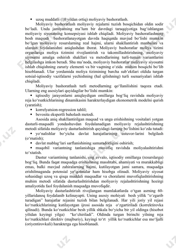 ng ma’lum bir davrdagi taraqqiyotiga bag‘ishlangan moliyaviy siyosatning konsepsiyasi ishlab chiqiladi. moliyaviy bashoratlashning bosh maqsadi bashoratlanayotgan davrda haqiqatda mavjud bo‘lishi mumkin bo‘lgan moliyaviy resurslarning real hajmi, ularni shakllantirish manbalari va ulardan foydalanishni aniqlashdan iborat. moliyaviy bashoratlar moliya tizimi organlariga moliya tizimini rivojlantirish va takomillashtirishning, moliyaviy siyosatni amalga oshirish shakllari va metodlarining turli-tuman variantlarini belgilashga imkon beradi. shu ma’noda, moliyaviy bashoratlar moliyaviy siyosatni ishlab chiqishning zaruriy elementi va bir vaqtning o‘zida muhim bosqichi bo‘lib hisoblanadi. ular yordamida moliya tizimining barcha sub’ektlari oldida turgan sotsial-iqtisodiy vazifalarni yechishning (hal qilishning) turli ssenariyalari ishlab chiqiladi. moliyaviy bashoratlash turli metodlarning qo‘llanilishini taqoza etadi. ularning eng asosiylari quyidagilar bo‘lishi mumkin: · iqtisodiy jarayonlarni aniqlaydigan omillarga bog‘liq ravishda moliyaviy reja ko‘rsatkichlarining dinamikasini harakterlaydigan ekonometrik modelni qurish (yaratish); · korrelyatsion-regression tahlil; · bevosita ekspertli baholash metodi. asosida aniq shakllantirilgan maqsad va unga erishishning vositalari yotgan dasturli-maqsadli yondashuvdan foydalanadigan moliyaviy rejalashtirishning metodi sifatida moliyaviy dasturlashtirish quyidagi-larning bo‘lishini ko‘zda tutadi: …