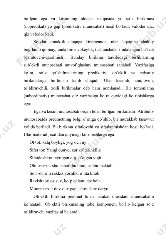 ollanmish munosabatdir. bunday munosabat asosida shakllangan birikmalarning material jixatidan ko`rinishlari quyidagichadir: ravish+fe`l: sekin yurmoq, ravon o`qimoq. ravish+fe`l: yarqirab ko`rinmoq, shildirab oqmoq, suyunib gapirmoq. ba`zi ishlarda relyativ birikmani bitishuvga tenglashtirish xollari uchraydi (g`ulomov a., askarova m. hozirga o`zbek tili. toshkent: 1965,17-bet). ikkinchi tomonlama (koordinativ) munosabat asosida qaratuvchi-qaralmishmunosabati shakllanadi: xalqimizning boyligi, mening kitobim. bunday munosabatda, birinchidan, qaratuvchi qaralmishlar o`ziga mos egalik shakllaridan birida kelishini, ikkinchidan, qaratuvchini qaratqich kelishigida talab qiladi. shuning uchun bunday munosabatni tobe munosabatdan farqlash lozim. uni muvofiqlashuv deb atash maqsadga muvofiqdir. uyushiq bo`laklar bir-biri bilan o`zaro sintaktik munosabatga kirishadi. uyushiq bo`laklar birliklarning o`zaro munosabati kopulyativ munosabat sanaladi: saroy uchun allaqancha taxta, yog`och, tunuka oldirib quygan. (s.ahmad) undalma va kirishlar orqali ifodalanadigan munosabat turi intraduktiv munosabat sanaladi: bu xil munosabat gapning sintaktik tuzilishi orqali ifodalangan diktum bilan so`zlovichi o`rtasidagi munosabatdir. intraduktiv munosabat o`z xarakteriga ko`ra vokativ, modal munosabatga bo`linadi: men shoshilayotganim yo`q, bolam (m.ibragimov, lekin menimcha, siz haqsiz (sh.rashidov). xullas, …
