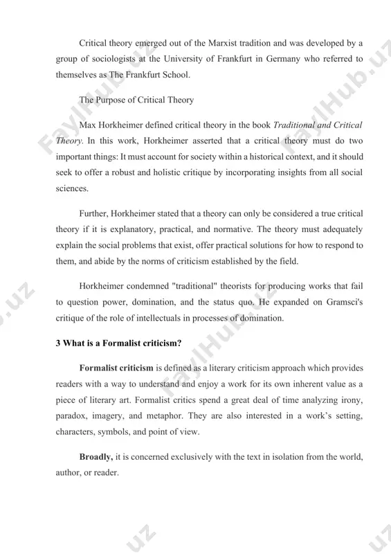 l theory, which focuses only on understanding or explaining society. critical theories aim to dig beneath the surface of social life and uncover the assumptions that keep human beings from a full and true understanding of how the world works. critical theory emerged out of the marxist tradition and was developed by a group of sociologists at the university of frankfurt in germany who referred to themselves as the frankfurt school. the purpose of critical theory max horkheimer defined critical theory in the book traditional and critical theory. in this work, horkheimer asserted that a critical theory must do two important things: it must account for society within a historical context, and it should seek to offer a robust and holistic critique by incorporating insights from all social sciences. further, horkheimer stated that a theory can only be considered a true critical theory if it is explanatory, practical, and normative. …