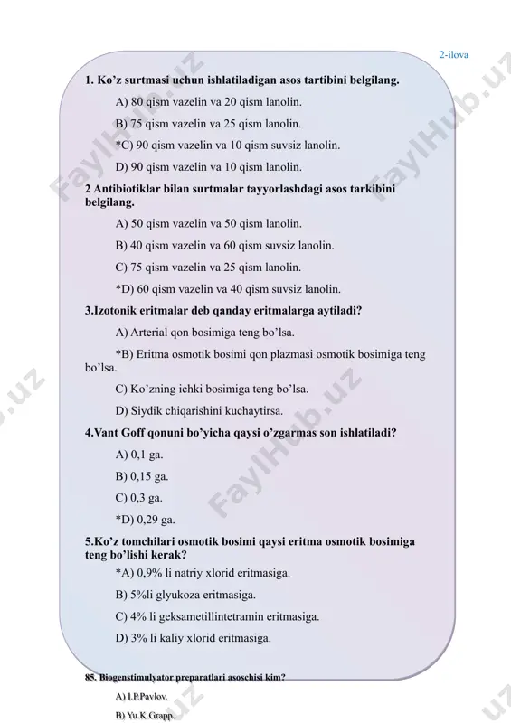 arkibini belgilang. a) 50 qism vazelin va 50 qism lanolin. b) 40 qism vazelin va 60 qism suvsiz lanolin. c) 75 qism vazelin va 25 qism lanolin. *d) 60 qism vazelin va 40 qism suvsiz lanolin. 3.izotonik eritmalar deb qanday eritmalarga aytiladi? a) arterial qon bosimiga teng bo’lsa. *b) eritma osmotik bosimi qon plazmasi osmotik bosimiga teng bo’lsa. c) ko’zning ichki bosimiga teng bo’lsa. d) siydik chiqarishini kuchaytirsa. 4.vant goff qonuni bo’yicha qaysi o’zgarmas son ishlatiladi? a) 0,1 ga. b) 0,15 ga. c) 0,3 ga. *d) 0,29 ga. 5.ko’z tomchilari osmotik bosimi qaysi eritma osmotik bosimiga teng bo’lishi kerak? *a) 0,9% li natriy xlorid eritmasiga. b) 5%li glyukoza eritmasiga. c) 4% li geksametillintetramin eritmasiga. d) 3% li kaliy xlorid eritmasiga. 85. biogenstimulyator preparatlari asoschisi kim? a) i.p.pavlov. b) yu.k.grapp. *c) v.p.filatov. d) g.ya)kogan. 86. penisillin qatori preparatlarini belgilang. a) bisillin-1, kanamisin, gentamisin, ftalazol. b) ampisillin, stretomisin, metasiklin, nistatin. c) tetrasiklin, …