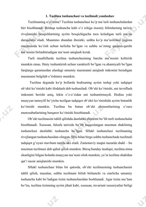 , masalan, ushbu tuzilmani bilish birlamchi va etarlicha umumiy tushuncha kabi bo’ladigan tizim tushunchasidan boshlanadi. agar tizim ma’lum bo’lsa, tuzilma tizimning ayrim jihati kabi, xususan, invariant xususiyatlar birligi kabi namoyon bo’ladi. tadqiqot jarayonida ob’ekt ayrim tizim sifatida dastlab namoyon bo’ladi, keyin berilgan tizimda elementlarning barqaror munosabatlarining qonuniy ko’rinishi aniqlanadi. tizim sifatida har qanday ob’ektni tasavvur qilish imkoniyati bir tomondan, dunyoning behad xilma-xillik daliliga va uning har qanday elementiga, boshqa tomondan, o’ziga xos bo’lgan insoniy bilimlarga, ushbu dunyo xilma-xilligining butunligidan chalg’ish, uni muayyan amaliy va nazariy vazifalar doirasida cheklash imkoniyatiga tayanadi. har qanday ob’ekt har doim tizim sifatida keltirishi mumkin. evklidli makondagi nuqta – bu x, u, z koordinatalar tizimi hisoblanadi. atom bu elementar zarralarning muayyan tizimidir. tirik organizm bu organlar to’qimalar va shu kabi tizimi hisoblanadi. bilishning birinchi bosqichida ob’ektni tizim sifatida ko’rish uchun ob’ektni qismlarga ajratish zarur, masalan, makonga oid cheklangan qismlarni aniqlash yoki ob’ektni qismlarga ajratishning boshqa shakllarini …