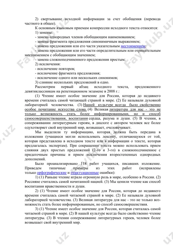 каз. 2) определите его тему (о чем он?). 3) подумайте о его главной мысли (чему учит рассказ?). 4) выделите его основные части. 5) составьте план. 6) определите способ сокращения. 7) объедините части. 8) составьте план сжатого изложения (о чем обязательно надо сказать). 9) отметьте существенное в каждой части. 10) подберите «вместительные» слова для сжатого изложения. 11) напишите сжатое изложение... сжатое изложение «требует не просто мобилизации памяти школьника и сосредоточенности его на правописных нормах, но прежде всего структурированного восприятия содержания текста, умения выделять в нем микротемы, определять в них главное, существенное, отсекать второстепенное. иными словами, сжатое изложение побуждает выпускника выполнить информационную обработку текста. при этом востребованными оказываются не репродуктивные, а продуктивные коммуникативные умения, и прежде всего умение отбирать лексические и грамматические средства, способные связно и достаточно кратко передать полученную информацию» [методические рекомендации: 5]. предполагается, что учащийся может использовать различные приемы компрессии исходного текста - как с точки зрения содержания, так и …