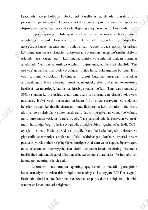 ‘lumotlar qonning quyilishini ko‘rsatadi (gemoglobin konstentrastiyasi va eritrostitlar miqdori normada yoki ko‘paygan, echt pasaygan). peshobda xloridlar, fosfatlar va mochevina ko‘p miqdorda aniqlanadi, ba‘zida asteton va keton tanalari aniqlanadi. kvashiorkor - tropik va subtropik mamlakatlarda bola hayotining 2-4 yoshlarida kuzatiladigan distrofiya shakli. ko‘krakdan ajratilgandan keyin, faqat o‘simlik ozuqalari bilan ovqatlantirilganda (oqsilli och qolish), yuqumli kasalliklar va boshqa omillar ta‘sirida rivojlanadi. asosiy belgilari: jismoniy va psixomotor rivojlanishdan orqada qolish, teri va sochning diffuz depigmentastiyasi, soch to‘kilishi, oysimon yuz, to‘qimalar shishi, qisman saqlangan teri osti yog‘ qatlamida mushak atrofiyasi, kamqonlikning og‘ir darajasi, raxit ko‘rinishlari aniqlanadi. gipostatura gipostatura - oqsil-energetik etishmovchilik natijasida yuzaga kelgan rivojlanishning orqada qolishi bo‘lib, bolaning qoniqarli oziqlanishiga qaramasdan, bo‘yi va tana vazni bir xilda orqada qoladi. gipostatura odatda birlamchi og‘ir gipotrofiyadan chiqishning bosqichi hisoblanadi. gipotrofiyadan reparastiyaga chiqishda teri osti yog‘ qavati tez o‘z holiga qaytadi, lekin bo‘yi asta - sekin tiklanadi. ba‘zan gipostatura bola yaxshi ovqatlanmaganda, masalan, faqatgina uglevodli ovqatlanganda, …