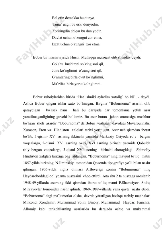 y, behzod, mirak naqqosh, husayn udiy singari adabiyot va san`at arboblari haqida qimmatli ma`lumotlar va mulohazalarni keltiradi. bobur nima haqda va kim haqda yozmasin, g`oyat samimiydir. o`zining quvonchini ham, g`amini ham hech kimdan yashirmay, ro`y-rost aytadi. do`sti haqida ham, dushmani haqida ham ko`nglidagini so`zlaydi. bobur butun umri jangu jadallarda kechishiga qaramasdan tabiatan nihoyatda ziyrak va sinchkov, g`oyat fahmli va idrokli, hamma narsaga qiziquvchan bir zot edi. u qaerga bormasin, o`sha yerning geografik tuzilishi, joylashishi o`rindan tortib, o`simlik va hayvonot dunyosigacha, qishu yozining ob-havosidan, elining tili-yu, urf-odatlarigacha hamma-hammasi bilan qiziqadi va yozib qoldiradi. “boburnoma” da boburning ilk she`riy mashqlaridan tortib yirik asarlarigacha yozilish tarixi, ular bilan bog`liq voqealar haqida ma`lumot berilgan. alisher navoiy bilan xatlashgani, “boburiy xat” ni ixtiro etgani, musiqa bilan shug`ullangani, turkiy tilning sofligi va ravnaqi uchun kurashganlari haqida ham batafsil ma`lumot beradi. “boburnoma” bobur kezgan yurtlar haqida o`ziga xos qomusdir. lekin bu faqat sinchkov emas, badiiy zavqi ham …