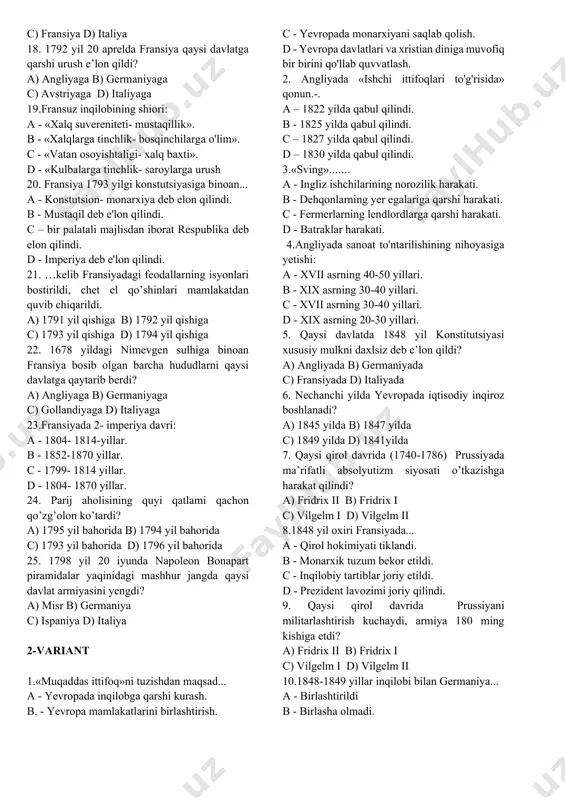 lganligini aniqlang. a. 1788 yil, 3 mart. b. 1789 yil, 9 iyul. c. 1790 yil, 25 avgust. d.1791 yil, 1 sentyabr. 15. qaysi hukmdor davrning 1-yarmida fransiyada absоlyutizm o’zining eng yuqоri cho’qqisiga ko’tarildi? a-lyudovik xiv b - yelizaveta i davrida. c - karl i davrida. d - richard ii davrida. 16. 1644 yil angliyada kim harbiy islohotlar o'tkazib, temir intizomli "yangi namunadagi armiya" tuzdi? a) kromvel b - yelizaveta i c - karl i d - richard ii 17. xvii asr o’rtalaridan g’arbiy yevrоpada ispaniya gеgеmоnligi o’rniga qaysi davlatning harbiy-siyosiy ustunligi o’rnatildi ? a) angliya b) germaniya c) fransiya d) italiya 18. 1792 yil 20 aprеlda fransiya qaysi davlatga qarshi urush e’lоn qildi? a) angliyaga b) germaniyaga c) avstriyaga d) italiyaga 19.fransuz inqilobining shiori: a - «xalq suvereniteti- mustaqillik». b - «xalqlarga tinchlik- bosqinchilarga o'lim». c - «vatan osoyishtaligi- xalq baxti». d - «kulbalarga tinchlik- saroylarga urush 20. fransiya 1793 …