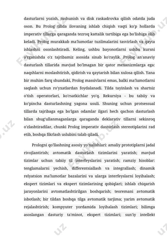 da mavjud bo'lmagan bir qator mexanizmlarga ega: naqshlarni moslashtirish, qidirish va qaytarish bilan xulosa qilish. yana bir muhim farq shundaki, prolog massivlarni emas, balki ma'lumotlarni saqlash uchun ro'yxatlardan foydalanadi. tilda tayinlash va shartsiz o'tish operatorlari, ko'rsatkichlar yo'q. rekursiya - bu tabiiy va ko'pincha dasturlashning yagona usuli. shuning uchun protsessual tillarda tajribaga ega bo'lgan odamlar ilgari hech qachon dasturlash bilan shug'ullanmaganlarga qaraganda deklarativ tillarni sekinroq o'zlashtiradilar, chunki prolog imperativ dasturlash stereotiplarini rad etib, boshqa fikrlash uslubini talab qiladi. prologni qo'llashning asosiy yo'nalishlari: amaliy prototiplarni jadal rivojlantirish; avtomatik dasturlash tizimlarini yaratish; mavjud tizimlar uchun tabiiy til interfeyslarini yaratish; ramziy hisoblar: tenglamalarni yechish, differentsiallash va integrallash; dinamik relyatsion ma'lumotlar bazalarini va ularga interfeyslarni loyihalash; ekspert tizimlari va ekspert tizimlarining qobiqlari; ishlab chiqarish jarayonlarini avtomatlashtirilgan boshqarish; teoremani avtomatik isbotlash; bir tildan boshqa tilga avtomatik tarjima; yarim avtomatik rejalashtirish; kompyuter yordamida loyihalash tizimlari; bilimga asoslangan dasturiy ta'minot, ekspert tizimlari; sun'iy intellekt vazifalarida bilimlarni ifodalash va …