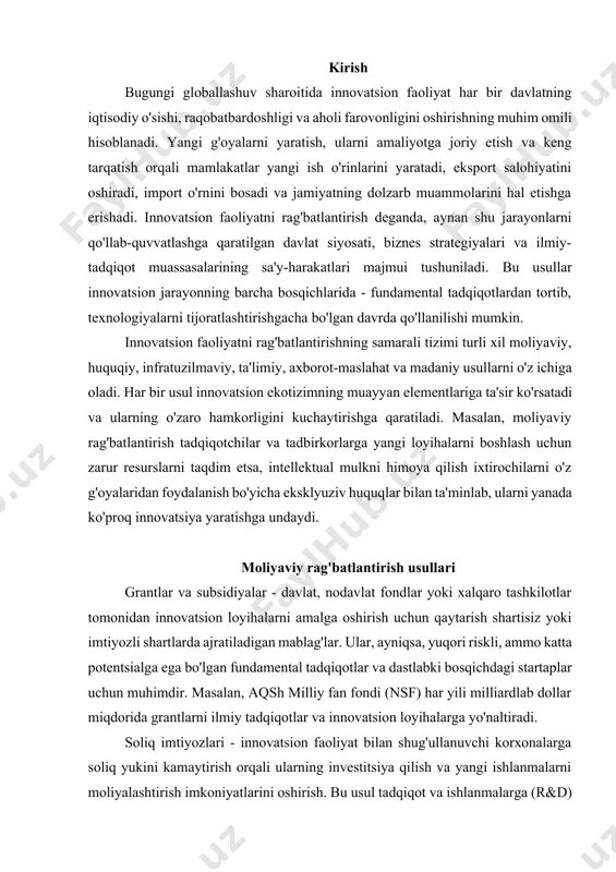 foydalanish huquqlarini ta'minlash. bu innovatsion faoliyatdan olingan daromadni himoya qiladi va boshqa kompaniyalarning ruxsatsiz foydalanishining oldini oladi, shu orqali innovatsiya qilish uchun kuchli rag'bat yaratadi. normativ-huquqiy muhitni soddalashtirish - innovatsion faoliyatni amalga oshirish uchun ruxsat olish, litsenziyalash va boshqa byurokratik jarayonlarni soddalashtirish va tezlashtirish. bu innovatsion loyihalarni boshlash va rivojlantirish xarajatlari va vaqtini kamaytirishga yordam beradi. estoniya elektron hukumatning rivojlanishi va biznes uchun qulay normativ muhiti bilan mashhur. texnoparklar va innovatsion markazlar - innovatsion kompaniyalar, startaplar va ilmiy-tadqiqot guruhlari uchun qulay shartlarda ofislar, laboratoriyalar, prototiplash markazlari va boshqa zarur infratuzilmani taqdim etish. ular, shuningdek, o'zaro hamkorlik, bilim almashinuvi va investorlar bilan uchrashuvlar uchun platforma bo'lib xizmat qiladi. janubiy koreyadagi daedeok innopolis va hindistondagi bengaluru texnoparki bu sohadagi muvaffaqiyatli misollardir. biznes inkubatorlar va akseleratorlar - yangi tashkil etilgan innovatsion kompaniyalarni (startaplarni) qo'llab-quvvatlash, ularga mentorlik qilish, biznesni rejalashtirish, moliyalashtirish manbalarini topish va bozorga chiqish bo'yicha maslahatlar berish, shuningdek, zarur infratuzilma bilan ta'minlash. …