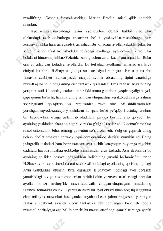 mkin edi.uning jodugarlik xislatlari ham bor:bexosdan erga tushib ketayotgan buyumga nigohini qadasa,u havoda muallaq qolib,ohista,sinmasdan erga tushadi. asar davomida bu ayolning qo`lidan boshva jodugarliklar kelishining guvohi bo`lamiz.shu tariqa h.shayxov bir ayol timsolida etti-sakkiz xil toifadagi ayollarning qorishiq tipidagi ayra gabdullina obrazini bera olgan.bu h.shayxov ijodidagi ayol obrazini yaratishdagi o`ziga xos tomonlardan biridir.lekin yozuvchi asarlaridagi obrazlar ayollar obrazi nechog`lik muvaffaqqiyatli chiqqan-chiqmagani masalaning ikkinchi tomonidir,chunki u yaratgan ba’zi bir ayol obrazi bilan bog`liq o`rganilar ekan milliylik mezonlari buzilgandek tuyuladi.lekin jahon miqyosida yaratilgan fantastik adabiyot sirasida erotik fantastika deb nomlangan ko`rinish tobora mustaqil pozitsiyaga ega bo`lib borishi bu mavzu atrofidagi qarashlarimizga qarshi fikrlarimizni bildirishni besh-o`n yilga kechiktirishimizni taqozo etadi.chunki h.shayxovning fantastik asarlaridagi ayol obrazini yaratish va ayollarning muhabbat-ehtiroslari bilan bog`liq o`rinlarni o`zbek millatiga xos bo`lmagan qilib ibo-hayo pardasini ko`tarib tasvirlashi vaqt o`tishi bilan odatiy holat kasb etishi mumkin.shu bois biz hozirgi kundan kelib chiqib h.shayxovning “samo mehvaridagi namoyish” povestidagi ayol obrazi ketrin bilan …