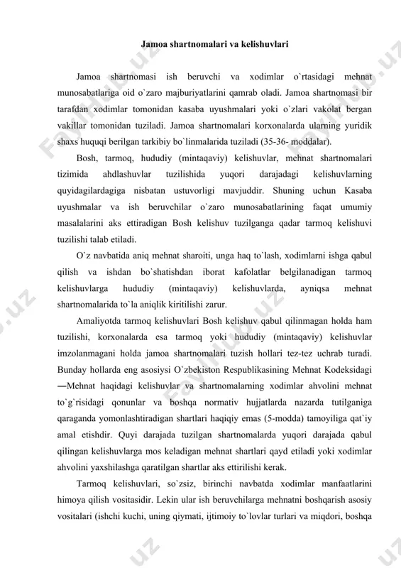 i himoya qilish vositasidir. lekin ular ish beruvchilarga mehnatni boshqarish asosiy vositalari (ishchi kuchi, uning qiymati, ijtimoiy to`lovlar turlari va miqdori, boshqa masalalar) ni o`zaro kelishib olish va shu orqali o`z korxonalari raqobatbardoshligini oshirish, mehnat jamoalaridagi ijtimoiy nizolarni hal etish imkonini ham beradi. bozor iqtisodiyoti sharoitida mehnat munosabatlari barcha taraflar manfaatlarini hisobga oladigan ahdlashuvlarga asoslangan bo`lishini talab etadi. o`zbekiston respublikasi mehnat kodeksiga asosan jamoa shartnomalari va kelishuvlari xuddi shu maqsadga yo`naltirilgan. jamoa shartnomasi - korxonada ish beruvchi bilan xodimlar o`rtasidagi mehnatga oid, ijtimoiy-iqtisodiy va kasbga oid munosabatlarni tartibga soluvchi normativ hujjatdir. jamoa kelishuvi - muayyan kasb, tarmoq, hudud xodimlari uchun mehnat shartnomalari, ish bilan ta`minlash va ijtimoiy kafolatlar belgilash borasidagi majburiyatlarni o`z ichiga oluvchi normativ hujjatdir. jamoa shartnomalari va kelishuvlari xodimlar bilan ish beruvchilarning mehnatga oid munosabatlarini shartnoma asosida tartibga solishga va ularning ijtimoiy-iqtisodiy manfaatlarini muvofiqlashtirishga yordam berish maqsadida tuziladi. o`zbekiston respublikasining mehnat kodeksida jamoa shartnomalari va kelishuvlari tuzishning asosiy …