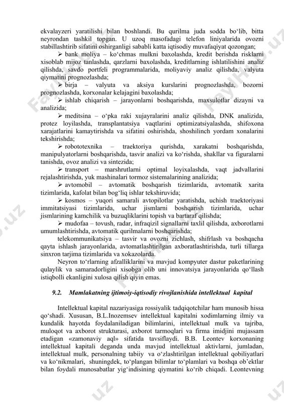 2018 yilda iqtisodiy hamkorlik va rivojlanish tashkiloti sun’iy intellekt bo‘yicha tavsiyanomani ishlab chiqishni boshladi. bugungi kunda yirik kompaniyalar sun’iy intellekt tizimlarini rivojlantirishga turli xil yondashuvlarni qo‘llashmoqda. odatda, ushbu ishlanmalar quyidagi yo‘nalishlarda amalga oshiriladi: masalan, mijozlarning yuzlarini tanib olish, mijozlar ehtiyojlarini tahlil qilish va individual takliflarni yaratish; xavfsizlik tizimlari (kiber firibgarlikni aniqlash, jinoyatchilik yo‘llari bilan topilgan pullarni legallashtirish); moliya bozorlaridagi savdo tizimlari. neyron to‘rlar. ma’lumki inson miyasi katta xajmdagi axborotni tez qayta ishlay oladi. bunga sabab millionlab miya nerv xujayralari - neyronlarning parallel ishlashidir. sun’iy neyronlarning g‘oyaviy asosi xam biologik neyron xujayralari xisoblanadi. neyron deyilganda sun’iy neyron aniqrog‘i, kompyuter dasturini nazarda tutiladi.bugun neyron to‘rlar o‘ta chuqur o‘rganilmagan bo‘lishiga qaramasdan quyidagisohalarga qo‘llanilib ijobiy natijalarga erishilmoqda: · biznes – neyron to‘rlarning bu sohaga tadbiqi 1984 yilda adaptiv kanal ekvalayzeri yaratilishi bilan boshlandi. bu qurilma juda sodda bo‘lib, bitta neyrondan tashkil topgan. u uzoq masofadagi telefon liniyalarida ovozni stabillashtirib sifatini oshirganligi sababli katta iqtisodiy …