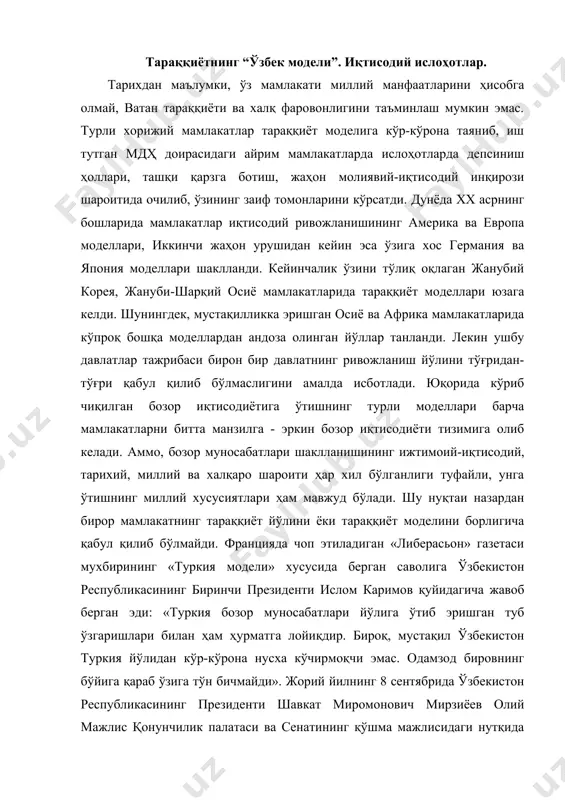 лойиқдир. бироқ, мустақил ўзбекистон туркия йўлидан кўр-кўрона нусха кўчирмоқчи эмас. одамзод бировнинг бўйига қараб ўзига тўн бичмайди». жорий йилнинг 8 сентябрида ўзбекистон республикасининг президенти шавкат миромонович мирзиёев олий мажлис қонунчилик палатаси ва сенатининг қўшма мажлисидаги нутқида хақли равишда таъкидлаганидек: «замонавий ўзбекистоннинг тарихи - бу мамлакатимизнинг ҳақиқий мустақилликка эришиш йўлида ислом абдуғаниевич каримов раҳнамолигида олиб борилган ўта мураккаб ва оғир курашлар тарихидир». чорак аср мобайнида умрбоқий моделга айланиб улгурган, жамиятимизни ислоҳ этиш, демократлаштириш ва либераллаштириш, мамлакатимизни модернизация қилиш ҳамда туб таркибий ўзгаришларни амалга ошириш бўйича пухта ўйланган, дунёда «ўзбек модели» номи билан тан олинган тараққиёт стратегиясини амалга ошириш орқали ўзбекистон замонавий жадал ва барқарор ривожланиб бораётган давлатга айланди. шундай қилиб, ўзбекистоннинг ўзига хос тараққиёт йўли назарий ва амалий жиҳатдан белгилаб олинди. амалий ислоҳотлар жараёнида, хусусан ххi аср арафаси ва унинг дастлабки йилларида мамлакатимизнинг ривожланиш стратегияси, ислоҳотларни чуқурлаштириш ва жамиятни янгилаш борасидаги фаолиятимизни жадаллаштириш мақсадида бу тамойиллар олий мажлиснинг хiv сессиясида (1999-йил …
