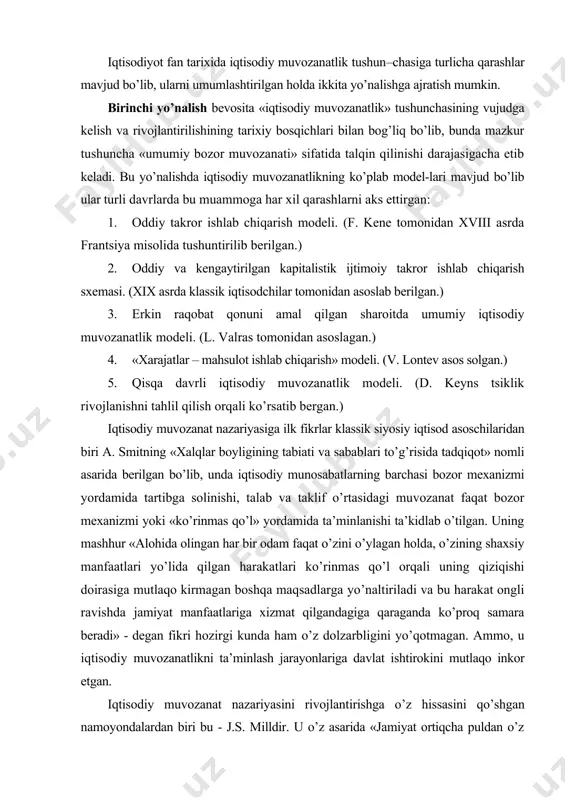 ga davlat ishtirokini mutlaqo inkor etgan. iqtisodiy muvozanat nazariyasini rivojlantirishga o’z hissasini qo’shgan namoyondalardan biri bu - j.s. milldir. u o’z asarida «jamiyat ortiqcha puldan o’z kuchi bilan qutula olmaydi, shu sababli yagona yo’l narxning o’sishi bo’lib, faqat shu yo’l bilan talab va taklif o’rtasidagi muvozanatlikni ta’minlash mumkin»- deb ko’rsatadi. uning fikricha, narx o’sishini talab va taklif o’rtasidagi mutanosiblik ta’minlanmagunga qadar davom ettirish zarur. xx asr boshlaridayoq iqtisodiy muvozanatlik nazariyasi iqtisodiyot fanida uning boshqa har qanday muammolariga qaraganda ancha aniq va yaqqol bayon qilingan. bu tushunchaning mazmunini yoritib berish uchun bir qator ilmiy urinishlar bo’lganligiga qaramasdan, faqat shveytsariyalik nobel mukofoti sovrindori l. valras birinchilardan bo’lib yaxlit olingan umumiy bozor muvozanati modelini yaratishga hamda mazkur tushunchaning mazmunini ancha to’liq ilmiy yoritib berishga erishdi. lekin l. valras umumiy bozor muvozanati modeliga matematik usulli tengliklar orqali juda oddiy yondashgan. uning tadqiqot doirasida umumiy bozor muvozanatining ishlab chiqarish hajmi va narxlar o’zgarishining hamda boshqa …