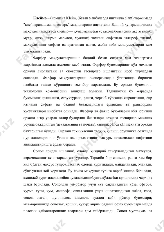 диий безак сифати ҳам экспертиза жараёнида алоҳида аҳамият касб этади. фарфор буюмларнинг қўл меҳнати орқали сирлангани ва сюжетли тасвирлар ишлангани ноёб турлардан саналади. фарфор маҳсулотларини экспертизадан ўтказишда биринчи навбатда ташқи кўринишга эътибор қаратилади. бу орқали буюмнинг технологик хом-ашёсини аниқлаш мумкин. тадқиқотчи бу жараёнда буюмнинг қалинлиги, структураси, ранги, чертиб кўрганда жаранглаши, сир қатлами сифати ва бадиий безакларидаги ёрқинлик ва рангдорлик ҳусусиятлари инобатга олинади. фарфор ва фаянс буюмларни қўл юритиш орқали агар уларда ғадир-будирлик белгилари сезилса тасвирлар механик усулда бажарилган (декальмания ва печать), силлиқ бўлса қўл меҳнати орқали бажарилган бўлади. сирлаш техникасини тадқиқ қилиш, ёруғликка солганда нур жилоларининг ўтиши эса предметнинг глазурь қатламидаги сифатини аниқлаштиришга ёрдам беради. сопол лойдан ишланиб, оловда қиздириб тайёрланадиган маҳсулот, керамиканинг кенг тарқалган туридир. таркиби бир жинсли, ранги ҳам бир хил бўлган махсус тупроқ дастлаб оловда қуритилади, майдаланади, эланади, сўнг ундан лой қорилади. бу лойга маҳсулот турига қараб ишлов берилади, яхшилаб қуритилади, кейин зувала олиниб.унга қўлда ёки кулолчилик …