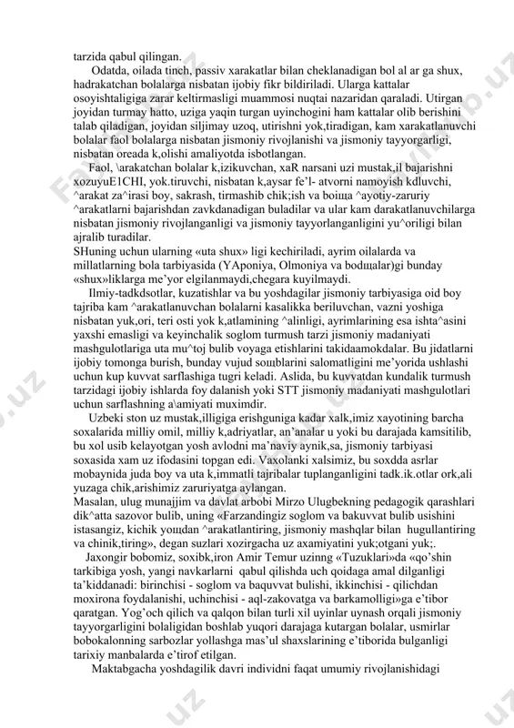 ariyasi va metodikasi fanida bu xarakatlarini %ayotiy-zaruriy xarakatlar deb atash kabul kdlingan. xayotiy-zaruriy xarakatlar yurish, yugurish, sakrashlar, tirmashib chik,ish.char, osilishlar, tayanishlar va boshsa k,ator eng sodsa ^arakatlarni uzida mujassamlashtiradi va ular ta’lim tizimining barcha zvenolarida jismoniy madaniyat dasturiga ukuv materiali sifatida kiritilgan. bunday ^arakatlarning za^irasini boyligiga kdrab, maktabgacha ta’l im muassasasi tarbiyalanuvchisiga faol ^arakatlanishni yok,tiruvchi yoki uning aksi faol \arakatlardan uzini chetga tortuvchi bolalar deb ba^o berish yoki farkdash tarbiya amaliyotidagi odatdagi hol tarzida qabul qilingan. odatda, oilada tinch, passiv xarakatlar bilan cheklanadigan bol al ar ga shux, hadrakatchan bolalarga nisbatan ijobiy fikr bildiriladi. ularga kattalar osoyishtaligiga zarar keltirmasligi muammosi nuqtai nazaridan qaraladi. utirgan joyidan turmay hatto, uziga yaqin turgan uyinchogini ham kattalar olib berishini talab qiladigan, joyidan siljimay uzoq, utirishni yok,tiradigan, kam xarakatlanuvchi bolalar faol bolalarga nisbatan jismoniy rivojlanishi va jismoniy tayyorgarligi, nisbatan oreada k,olishi amaliyotda isbotlangan. faol, \arakatchan bolalar k,izikuvchan, xar narsani uzi mustak,il bajarishni xozuyue1chi, yok.tiruvchi, nisbatan …
