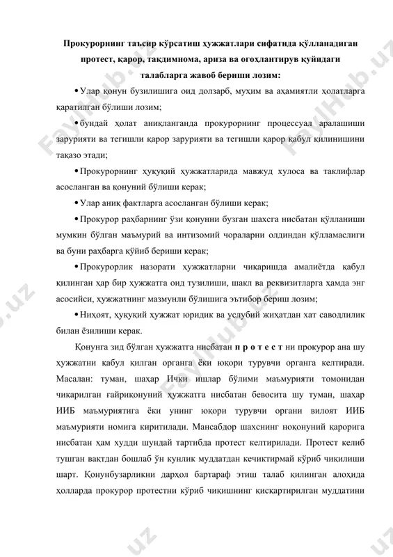 сабдор шахс) ёки юқори турувчи орган (мансабдор шахс) томонидан рад этилганда, шунингдек протест қонунда белгиланган муддат ичида кўриб чиқилмаган тақдирда, прокурор ана шу ҳужжатни ғайриқонуний деб эътироф этиш тўғрисидаги ариза билан судга мурожаат этишга ҳақли. судга ариза протест рад этилганлиги тўғрисидаги хабар олинган пайтдан бошлаб ёки протестни кўриб чиқиш учун қонунда белгиланган муддат ўтганидан кейин бир ойлик муддат ичида берилиши мумкин. прокурор томонидан судга ариза берилиши протест келтирилган ҳужжатнинг амал қилишини ариза судда кўриб чиқилганга қадар тўхтатиб қўяди. прокурор мансабдор шахс ёки фуқаро томонидан содир этилган қонун бузилишининг хусусиятига қараб жиноят иши, маъмурий ёки интизомий жавобгарлик тўғрисидаги иш қўзғатиш ҳақида қ а р о р чиқаради. ҳар бир чиқариладиган қарор тегишли (жиноят процессуал, маъмурий, меҳнат ёки шу каби) қонунчиликда белгиланган талабларга жавоб бериши керак. агар сўз жиноят ишини қўзғатиш борасида борса бу ерда жиноят процессуал кодекс талабларига риоя этиш керак. қарорда қарорни чиқарган шахснинг исми-шарифи ва мансаби ҳамда унвони, ишни …