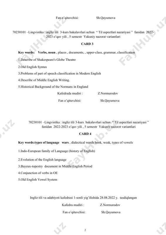 y of english) 2.evolution of the english language 3.bayeux-topestry document in middle english period 4.conjunction of verbs in oe 5.old english vowel system ingliz tili va adabiyoti kafedrasi 1-sonli yig’ilishida 28.08.2022 y. tasdiqlangan kafedra mudiri : z.normurodov fan o’qituvchisi: sh.qayumova 70230101 –lingvistika : ingliz tili 3-kurs bakalavrlari uchun “til aspectlari” fanidan 2022-2023 o’quv yili, 5-semestr yakuniy nazorzt variantlari card 5 key words: documents, dialectical words,noun,, tribes, indro-european, old english verbs 1.middle english literature. 2.possessive pronouns 3.the old english ,or anglo-saxon period. 4.modern germanic languages 5.strong and weak verbs ingliz tili va adabiyoti kafedrasi 1-sonli yig’ilishida 28.08.2022 y. tasdiqlangan kafedra mudiri : z.normurodov fan o’qituvchisi: sh.qayumova 70230101 –lingvistika : ingliz tili 3-kurs bakalavrlari uchun “til aspectlari nazariyasi” fanidan 2022-2023 o’quv yili, 5-semestr yakuniy nazorat variantlari card 6 key words: , anglo-saxon, classifications of verbs and noun words, notion, , schoolʼs language, borrowing words 1.technological revulation in present day english. 2.personal pronouns …