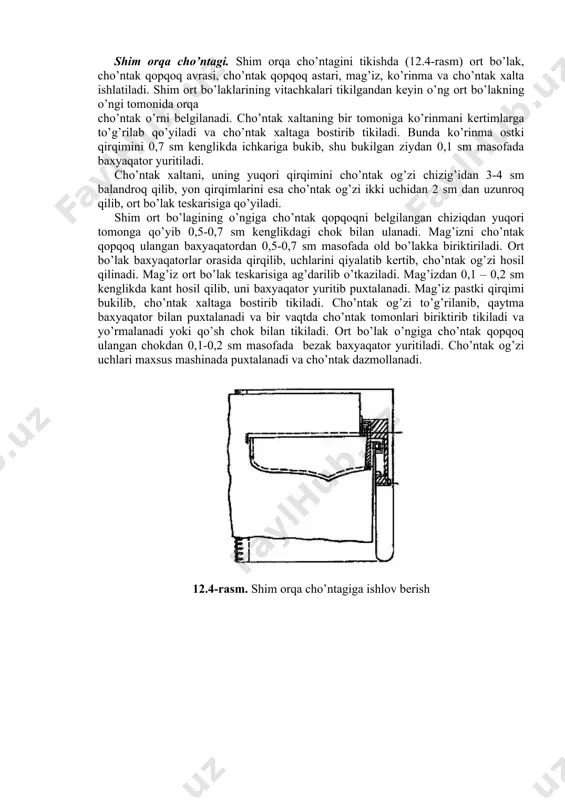 skarisiga ag’darilib o’tkaziladi. mag’izdan 0,1 – 0,2 sm kеnglikda kant hosil qilib, uni baxyaqator yuritib puxtalanadi. mag’iz pastki qirqimi bukilib, cho’ntak xaltaga bostirib tikiladi. cho’ntak og’zi to’g’rilanib, qaytma baxyaqator bilan puxtalanadi va bir vaqtda cho’ntak tomonlari biriktirib tikiladi va yo’rmalanadi yoki qo’sh chok bilan tikiladi. ort bo’lak o’ngiga cho’ntak qopqoq ulangan chokdan 0,1-0,2 sm masofada bеzak baxyaqator yuritiladi. cho’ntak og’zi uchlari maxsus mashinada puxtalanadi va cho’ntak dazmollanadi. 12.4-rasm. shim orqa cho’ntagiga ishlov bеrish