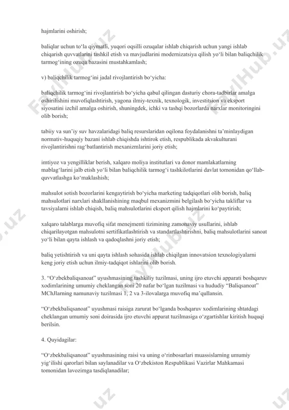 rketing tadqiqotlari olib borish, baliq mahsulotlari narxlari shakllanishining maqbul mexanizmini belgilash bo‘yicha takliflar va tavsiyalarni ishlab chiqish, baliq mahsulotlarini eksport qilish hajmlarini ko‘paytirish; xalqaro talablarga muvofiq sifat menejmenti tizimining zamonaviy usullarini, ishlab chiqarilayotgan mahsulotni sertifikatlashtirish va standartlashtirishni, baliq mahsulotlarini sanoat yo‘li bilan qayta ishlash va qadoqlashni joriy etish; baliq yetishtirish va uni qayta ishlash sohasida ishlab chiqilgan innovatsion texnologiyalarni keng joriy etish uchun ilmiy-tadqiqot ishlarini olib borish. 3. “o‘zbekbaliqsanoat” uyushmasining tashkiliy tuzilmasi, uning ijro etuvchi apparati boshqaruv xodimlarining umumiy cheklangan soni 20 nafar bo‘lgan tuzilmasi va hududiy “baliqsanoat” mchjlarning namunaviy tuzilmasi 1, 2 va 3-ilovalarga muvofiq ma’qullansin. “o‘zbekbaliqsanoat” uyushmasi raisiga zarurat bo‘lganda boshqaruv xodimlarining shtatdagi cheklangan umumiy soni doirasida ijro etuvchi apparat tuzilmasiga o‘zgartishlar kiritish huquqi berilsin. 4. quyidagilar: “o‘zbekbaliqsanoat” uyushmasining raisi va uning o‘rinbosarlari muassislarning umumiy yig‘ilishi qarorlari bilan saylanadilar va o‘zbekiston respublikasi vazirlar mahkamasi tomonidan lavozimga tasdiqlanadilar; “o‘zbekbaliqsanoat” uyushmasi ijro etuvchi apparati faoliyatini joriy ta’minlash va moliyalashtirish uyushmaning …