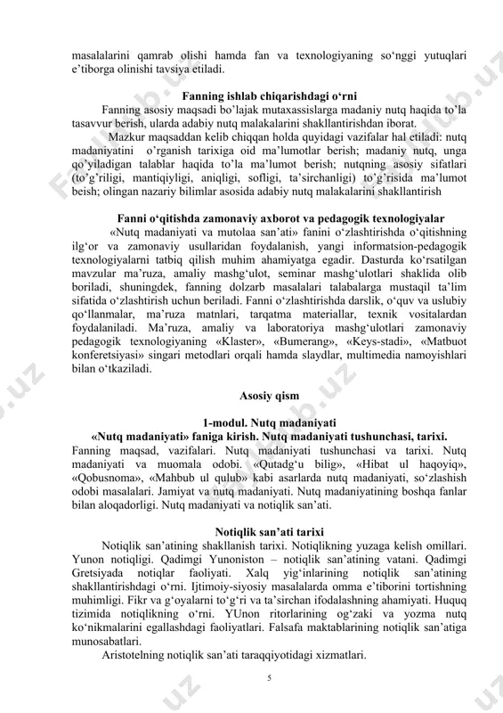 ari talabalarga mustaqil ta’lim sifatida o‘zlashtirish uchun beriladi. fanni o‘zlashtirishda darslik, o‘quv va uslubiy qo‘llanmalar, ma’ruza matnlari, tarqatma materiallar, texnik vositalardan foydalaniladi. ma’ruza, amaliy va laboratoriya mashg‘ulotlari zamonaviy pedagogik texnologiyaning «klaster», «bumerang», «keys-stadi», «matbuot konferetsiyasi» singari metodlari orqali hamda slaydlar, multimedia namoyishlari bilan o‘tkaziladi. asosiy qism 1-modul. nutq madaniyati «nutq madaniyati» faniga kirish. nutq madaniyati tushunchasi, tarixi. fanning maqsad, vazifalari. nutq madaniyati tushunchasi va tarixi. nutq madaniyati va muomala odobi. «qutadg‘u bilig», «hibat ul haqoyiq», «qobusnoma», «mahbub ul qulub» kabi asarlarda nutq madaniyati, so‘zlashish odobi masalalari. jamiyat va nutq madaniyati. nutq madaniyatining boshqa fanlar bilan aloqadorligi. nutq madaniyati va notiqlik san’ati. notiqlik san’ati tarixi notiqlik san’atining shakllanish tarixi. notiqlikning yuzaga kelish omillari. yunon notiqligi. qadimgi yunoniston – notiqlik san’atining vatani. qadimgi gretsiyada notiqlar faoliyati. xalq yig‘inlarining notiqlik san’atining shakllantirishdagi o‘rni. ijtimoiy-siyosiy masalalarda omma e’tiborini tortishning muhimligi. fikr va g‘oyalarni to‘g‘ri va ta’sirchan ifodalashning ahamiyati. huquq tizimida notiqlikning o‘rni. yunon ritorlarining …