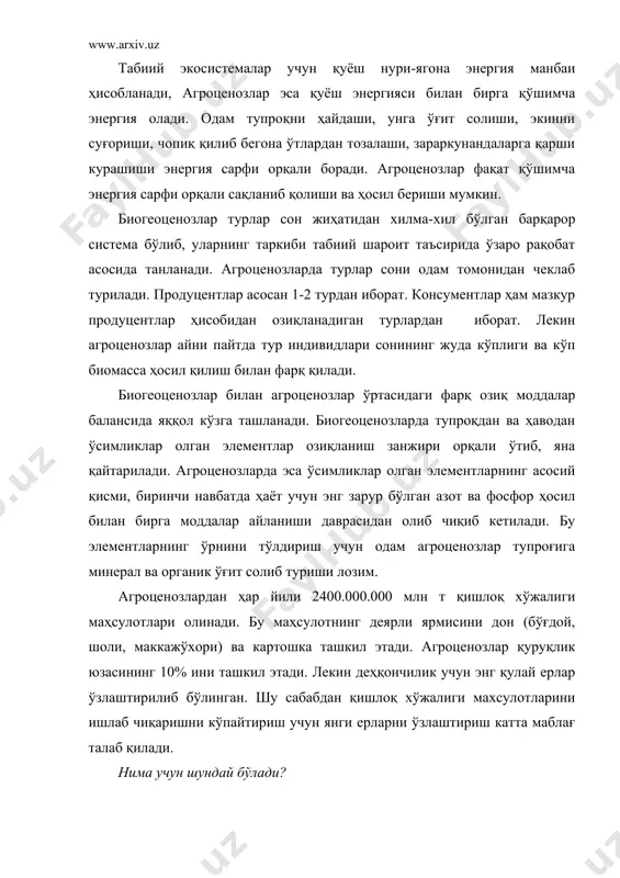 нергия сарфи орқали боради. агроценозлар фақат қўшимча энергия сарфи орқали сақланиб қолиши ва ҳосил бериши мумкин. биогеоценозлар турлар сон жиҳатидан хилма-хил бўлган барқарор система бўлиб, уларнинг таркиби табиий шароит таъсирида ўзаро рақобат асосида танланади. агроценозларда турлар сони одам томонидан чеклаб турилади. продуцентлар асосан 1-2 турдан иборат. консументлар ҳам мазкур продуцентлар ҳисобидан озиқланадиган турлардан иборат. лекин агроценозлар айни пайтда тур индивидлари сонининг жуда кўплиги ва кўп биомасса ҳосил қилиш билан фарқ қилади. биогеоценозлар билан агроценозлар ўртасидаги фарқ озиқ моддалар балансида яққол кўзга ташланади. биогеоценозларда тупроқдан ва ҳаводан ўсимликлар олган элементлар озиқланиш занжири орқали ўтиб, яна қайтарилади. агроценозларда эса ўсимликлар олган элементларнинг асосий қисми, биринчи навбатда ҳаёт учун энг зарур бўлган азот ва фосфор ҳосил билан бирга моддалар айланиши даврасидан олиб чиқиб кетилади. бу элементларнинг ўрнини тўлдириш учун одам агроценозлар тупроғига минерал ва органик ўғит солиб туриши лозим. агроценозлардан ҳар йили 2400.000.000 млн т қишлоқ хўжалиги маҳсулотлари олинади. бу маҳсулотнинг деярли ярмисини …