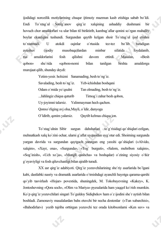 ading, besh to`ng`iz. savalading, besh to`ng`iz. yeb-ichishdan boshqani odam o`rnida yo`qsulni tan olmading, besh to`ng`iz. ...jahlingiz chiqsa quturib tirnog`i zahar besh qobon, uy-joyimni talarsiz. yalinmayman hech qachon. qonxo`rliging avj olsa, mayli, o`ldir, dunyoga o`ldirib, qonim yalarsiz. qaytib kelmas chiqsa jon. to`xtag`ulnin sibir surgun dahshatlari to`g`risidagi qo`shiqlari ezilgan, mehnatkash xalq ko`zini ochar, ularni g`aflat uyqusidan uyg`otar edi. shoirning surgunda yurgan davrida va surgundan qaytgach yaratgan eng yaxshi qo`shiqlari («alvido, xalqim», «xayr, ona», «surgunda», «tog` burguti», «salom, mehribon xalqim», «sog`inish», «uch xo`ja», «mungli qushcha» va boshqalar) o`zining siyosiy o`tkir g`oyaviyligi va fosh qiluvchanligi bilan ajralib turadi. xx asr qirg`iz adabiyoti. qirg`iz yozuvchilarining she`riy asarlarida bo`lgani kabi, dastlabki nasriy va dramatik asarlarida o`tmishdagi ayanchli hayotga qarama-qarshi qo`yib tasvirlash «hojar» povestida, shuningdek, m. tokobayevning «kakey», k. jontoshevning «qora soch», «olim va mariya» pyesalarida ham yaqqol ko`rish mumkin. ko`p qirg`iz yozuvchilari singari to`guldoy sidiqbekov ham o`z ijodini she`r aytish bilan boshladi. zamonaviy masalalardan bahs etuvchi …