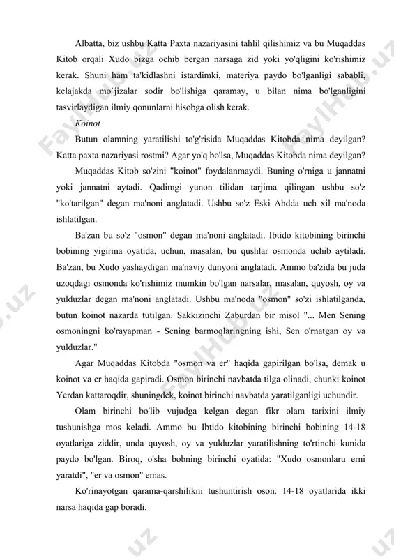 di. ba'zi masihiylar er avval o'z-o'zidan yaratilganiga va olamning qolgan qismi to'rtinchi kungacha yaratilmaganiga ishonishmaydi. agar bu haqiqat bo'lsa, tabiiyki, koinotning kelib chiqishi haqidagi ilmiy nazariyalar noto'g'ri. ilm yomon bo'lgani uchun emas, balki ibtido kitobida tasvirlangan hamma narsa ilmdan tashqarida bo'lgan mo`jizalar bo'lgani uchun, ya'ni ular ilmiy qonunlarga bo'ysunmaydi. qanday bo'lmasin, muqaddas kitobda xudo koinotni yo'qdan bor qilib yaratib, mo`jiza yaratgani aniq ko'rsatilgan. ibroniylarga maktubda aytilganidek: "biz imon orqali ko'z qovoqlari xudoning so'zi bilan yaratilganligini bilamiz, shuning uchun ko'rinmas narsadan ko'rinadigan narsa paydo bo'ladi" (ibron. 11: 3). bundan tashqari, neremya payg'ambarning kitobida quyidagilarni o'qiymiz: "siz osmonlarni, osmon osmonlarini va ularning barcha qo'shinlarini, erni va undagi barcha narsalarni, dengizlarni va ulardagi barcha narsalarni yaratdingiz va siz bularning barchasini yashayapsiz va samoviy qo'shinlar senga sajda qiladilar". yilda osmonni (osmon), osmon orqasida koinot (osmon), yulduz (samodagi farishtalar), yerni, dengizni, jismoniy hayot va barcha boshqarish ilmiy qonunlar: bu so'z yaratish butun o'z ichiga oladi. …
