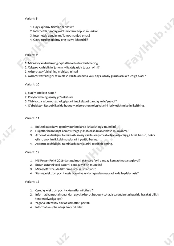 ivojlanishning asosiy yo'nalishlari. 3. tibbiyotda axborot texnologiyalarining kelajagi qanday rol o'ynaydi? 4. o'zbekiston respublikasida huquqiy axborot texnologiyalarini joriy etish misolini keltiring. variant: 11 1. bulutni qaerda va qanday qurilmalarda ishlatishingiz mumkin? 2. hujjatlar bilan faqat kompyuterga yuklab olish bilan ishlash mumkinmi? 3. аxborot xavfsizligini taʼminlash asosiy vazifalari qamrab olgan olganligiga tilxat berish, bekor qilish, anonimlik kabi masalalarini yoritib bering. 4. аxborot xavfsizligini taʼminlash darajalarini tavsiflab bering. variant: 12 1. ms power point 2016-da taqdimoti standart fayli qanday kengaytmada saqlaydi? 2. butun ustunni yoki qatorni qanday yig'ish mumkin? 3. microsoft excel-da filtr nima uchun ishlatiladi? 4. sizning elektron pochtangiz bormi va undan qanday maqsadlarda foydalanasiz? variant: 13 1. qanday elektron pochta xizmatlarini bilasiz? 2. informatika nuqtai nazaridan qaysi axborot huquqiy sohada va undan tashqarida harakat qilish tendentsiyasiga ega? 3. yagona interaktiv davlat xizmatlari portali 4. informatika sohasidagi ilmiy bilimlar. variant: 14 1. аxborot xavfsizligini taʼminlash asosiy vazifalari qamrab olgan vakolat berish, …