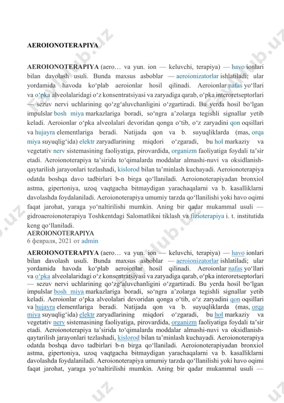 entratsiyasi va zaryadiga qarab, oʻpka interoretseptorlari — sezuv nervi uchlarining qoʻzgʻaluvchanligini oʻzgartiradi. bu yerda hosil boʻlgan impulslar bosh miya markazlariga boradi, soʻngra aʼzolarga tegishli signallar yetib keladi. aeroionlar oʻpka alveolalari devoridan qonga oʻtib, oʻz zaryadini qon oqsillari va hujayra elementlariga beradi. natijada qon va b. suyuqliklarda (mas, orqa miya suyuqligʻida) elektr zaryadlarining miqdori oʻzgaradi, bu hol markaziy va vegetativ nerv sistemasining faoliyatiga, pirovardida, organizm faoliyatiga foydali taʼsir etadi. aeroionoterapiya taʼsirida toʻqimalarda moddalar almashi-nuvi va oksidlanish-qaytarilish jarayonlari tezlashadi, kislorod bilan taʼminlash kuchayadi. aeroionoterapiya odatda boshqa davo tadbirlari b-n birga qoʻllaniladi. aeroionoterapiyadan bronxiol astma, gipertoniya, uzoq vaqtgacha bitmaydigan yarachaqalarni va b. kasalliklarni davolashda foydalaniladi. aeroionoterapiya umumiy tarzda qoʻllanilishi yoki havo oqimi faqat jarohat, yaraga yoʻnaltirilishi mumkin. aning bir qadar mukammal usuli — gidroaeroionoterapiya toshkentdagi salomatlikni tiklash va fizioterapiya i. t. institutida keng qoʻllaniladi. aeroionoterapiya haqida aeroionoterapiya (aero… va yun. ion — keluvchi, terapiya) — havo ionlari bilan davolash usuli. bunda maxsus asboblar …