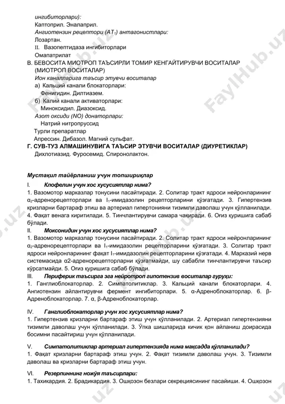 аторлар: лабеталол (β1, β2, α1) б. артериал босимнинг гуморал бошқарилишига таъсир кўрсатувчи воситалар i. ренин-ангиотензин тизимини сусайтирувчи воситалар а) ренин ингибиторлари алискирен ангиотензин ii синтезининг ингибиторлари (ангиотензин айлантирувчи фермент ингибиторлари): каптоприл. эналаприл. ангиотензин рецептори (at1) антагонистлари: лозартан. ii. вазопептидаза ингибиторлари омапатрилат в. бевосита миотроп таъсирли томир кенгайтирувчи воситалар (миотроп воситалар) ион каналларига таъсир этувчи воситалар а) кальций канали блокаторлари: фенигидин. дилтиазем. б) калий канали активаторлари: миноксидил. диазоксид. азот оксиди (no) донаторлари: натрий нитропруссид турли препаратлар апрессин. дибазол. магний сульфат. г. сув-туз алмашинувига таъсир этувчи воситалар (диуретиклар) дихлотиазид. фуросемид. спиронолактон. мустақил тайёрланиш учун топшириқлар i. клофелин учун хос хусусиятлар нима? 1. вазомотор марказлар тонусини пасайтиради. 2. солитар тракт ядроси нейронларининг α2-адренорецепторлари ва i1-имидазолин рецепторларини қўзғатади. 3. гипертензив кризларни бартараф этиш ва артериал гипертонияни тизимли даволаш учун қўлланилади. 4. фақат венага киритилади. 5. тинчлантирувчи самара чақиради. 6. оғиз қуришига сабаб бўлади. ii. моксонидин учун хос хусусиятлар нима? 1. вазомотор марказлар тонусини пасайтиради. …